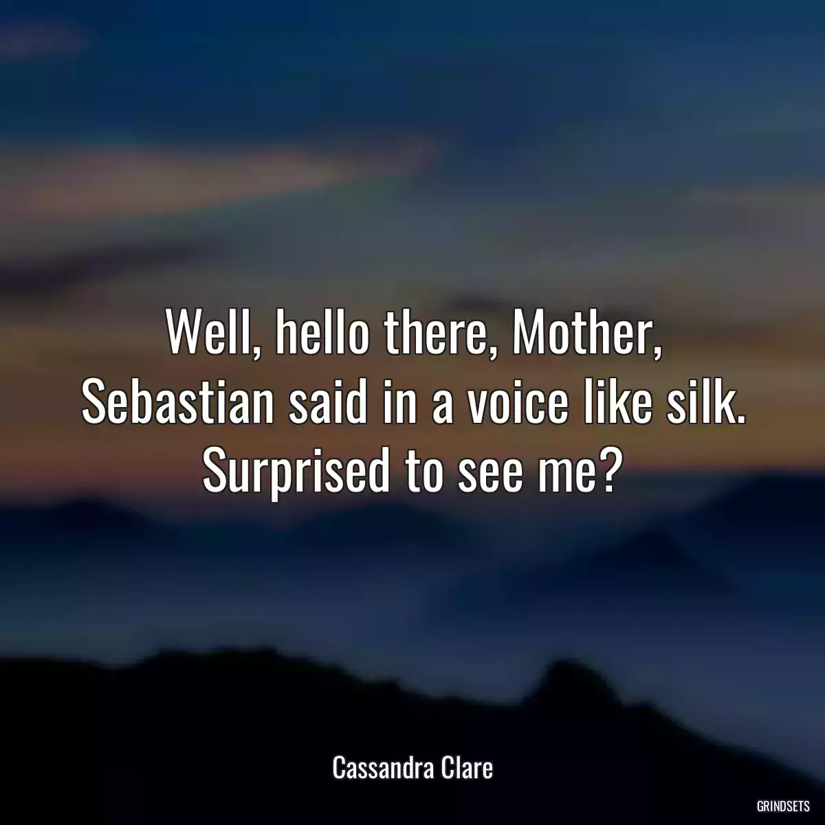 Well, hello there, Mother, Sebastian said in a voice like silk. Surprised to see me?