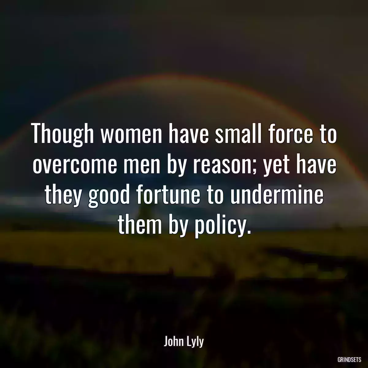 Though women have small force to overcome men by reason; yet have they good fortune to undermine them by policy.