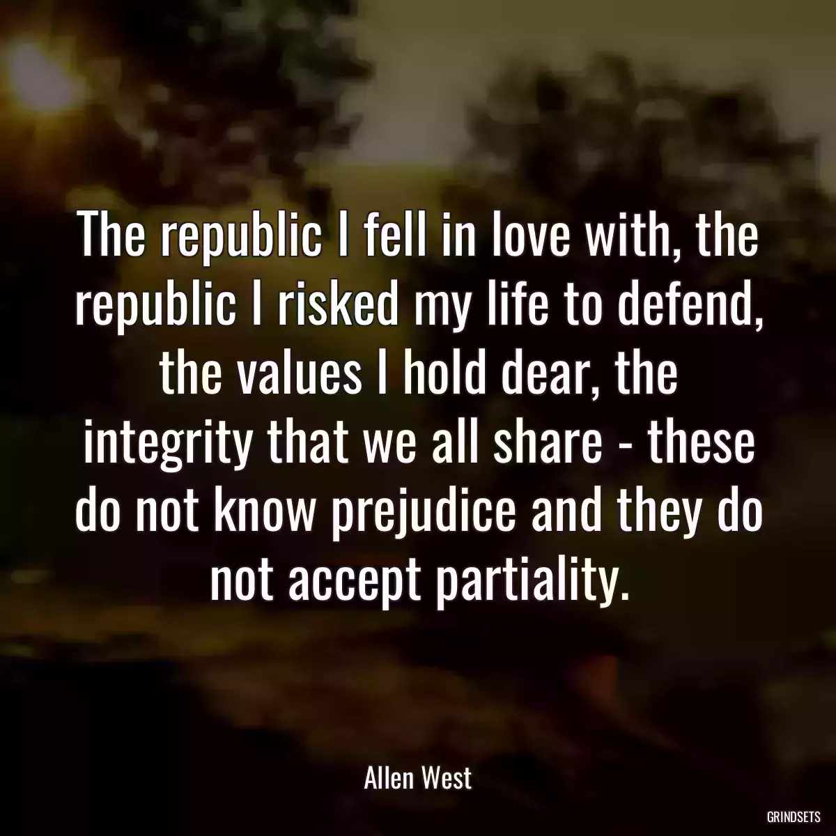 The republic I fell in love with, the republic I risked my life to defend, the values I hold dear, the integrity that we all share - these do not know prejudice and they do not accept partiality.