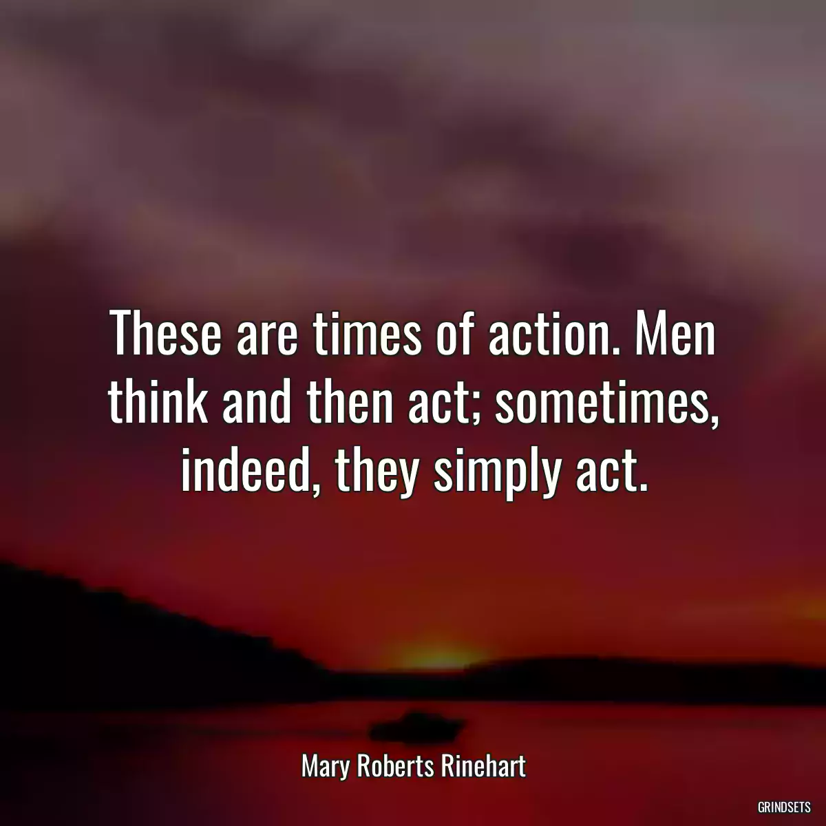 These are times of action. Men think and then act; sometimes, indeed, they simply act.