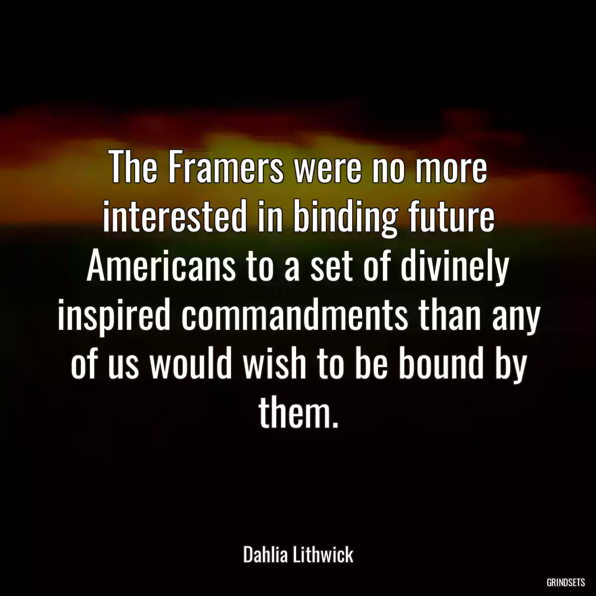 The Framers were no more interested in binding future Americans to a set of divinely inspired commandments than any of us would wish to be bound by them.