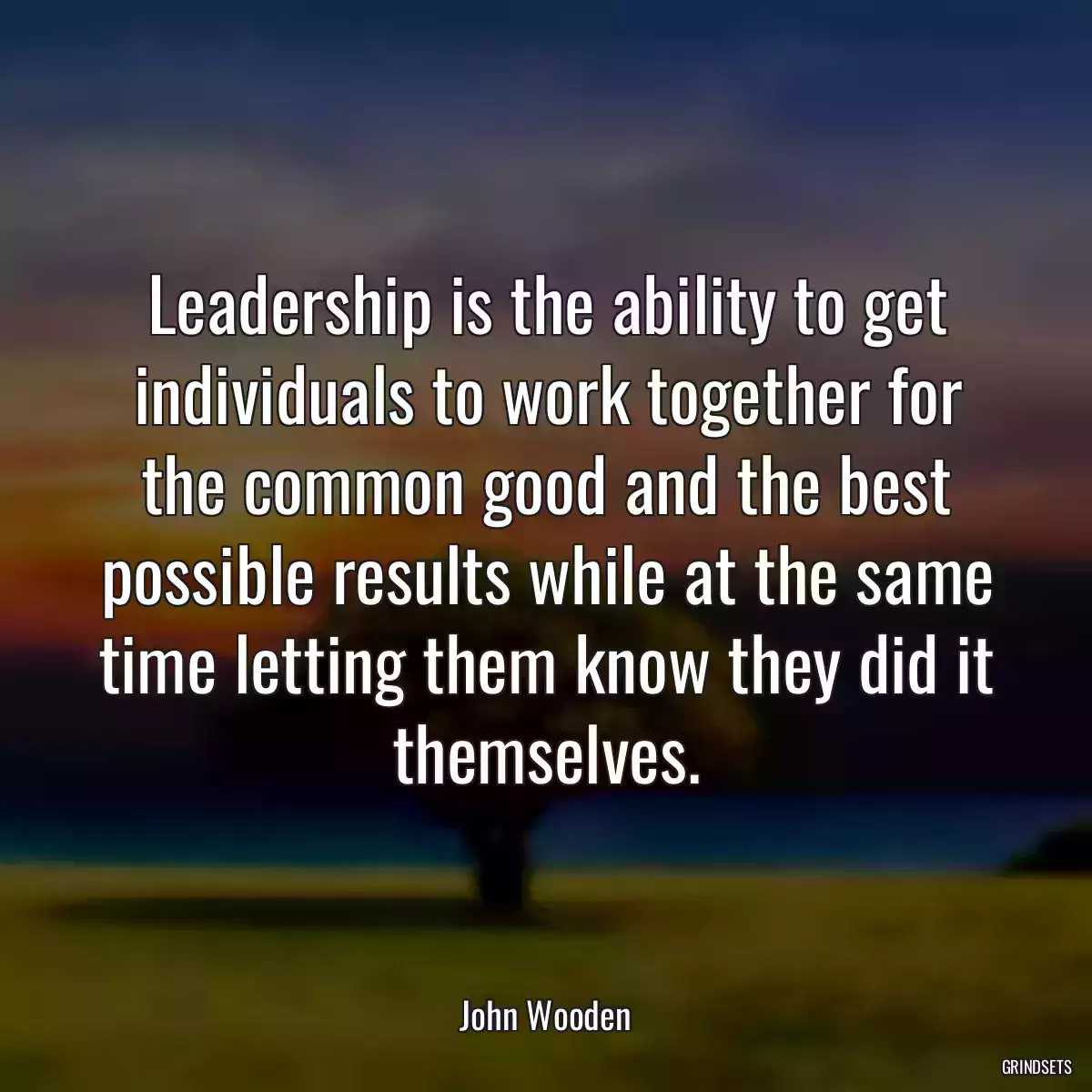Leadership is the ability to get individuals to work together for the common good and the best possible results while at the same time letting them know they did it themselves.