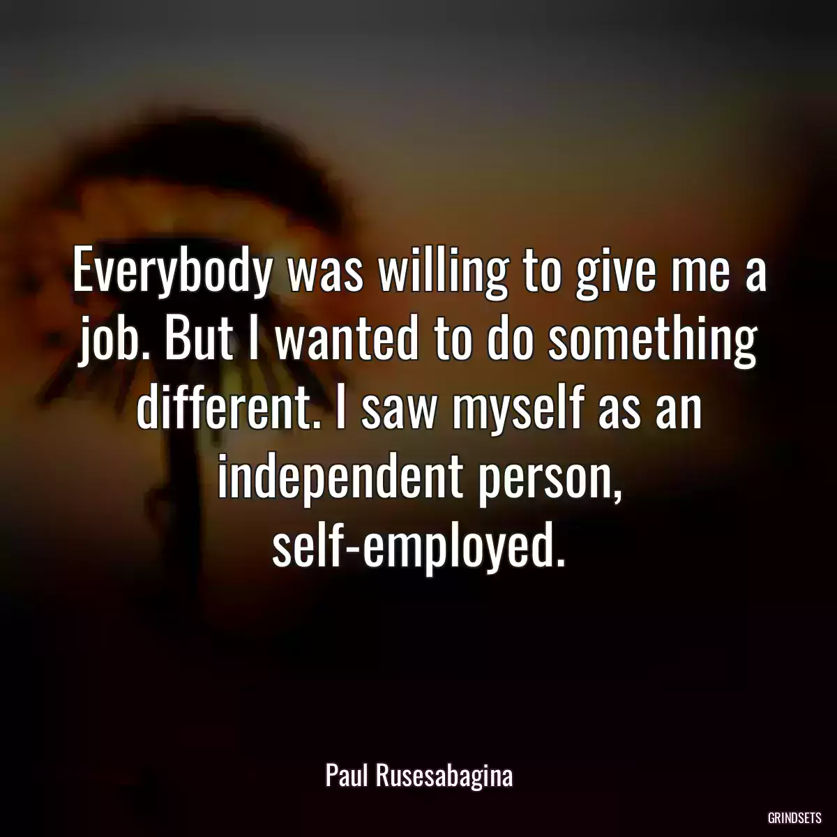 Everybody was willing to give me a job. But I wanted to do something different. I saw myself as an independent person, self-employed.