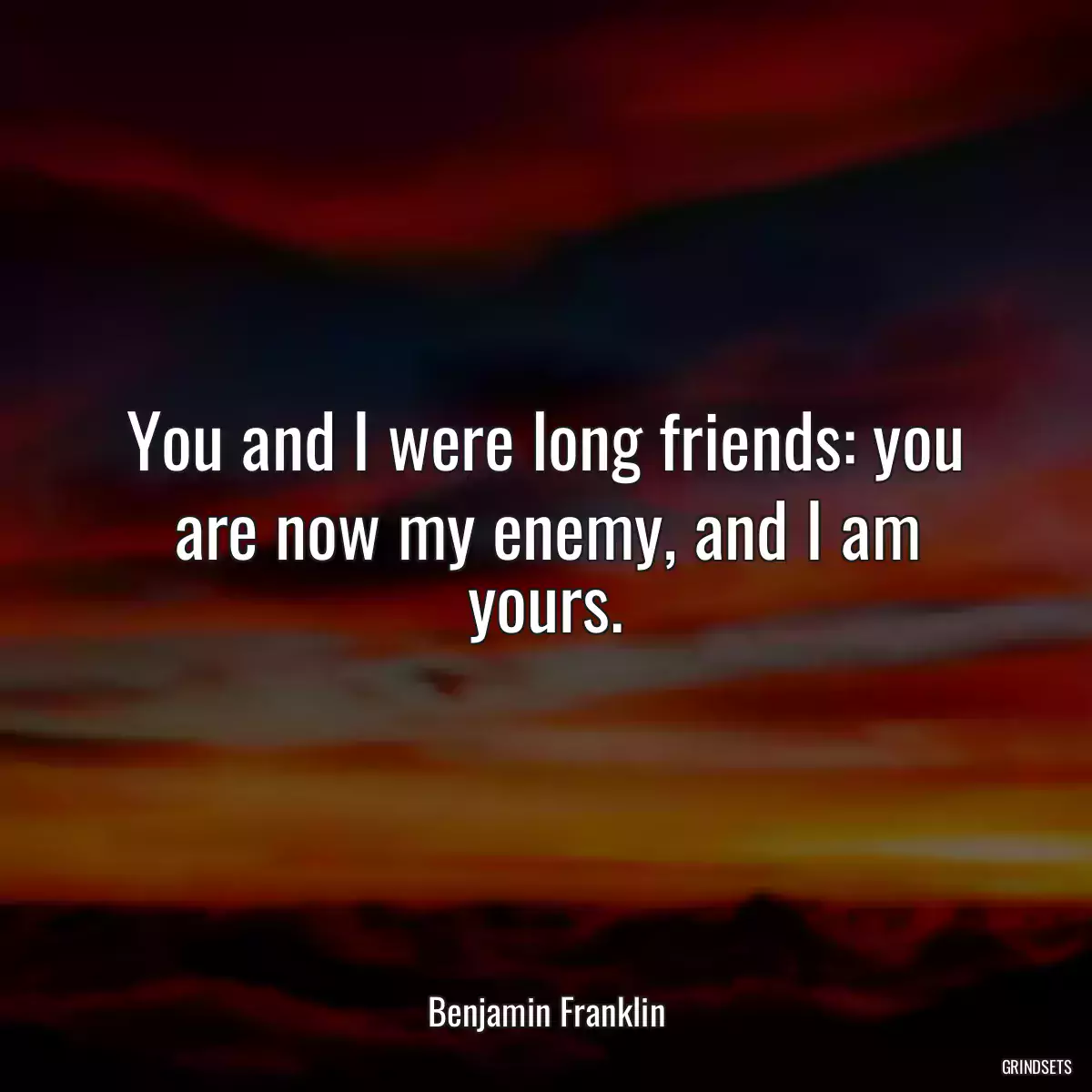 You and I were long friends: you are now my enemy, and I am yours.