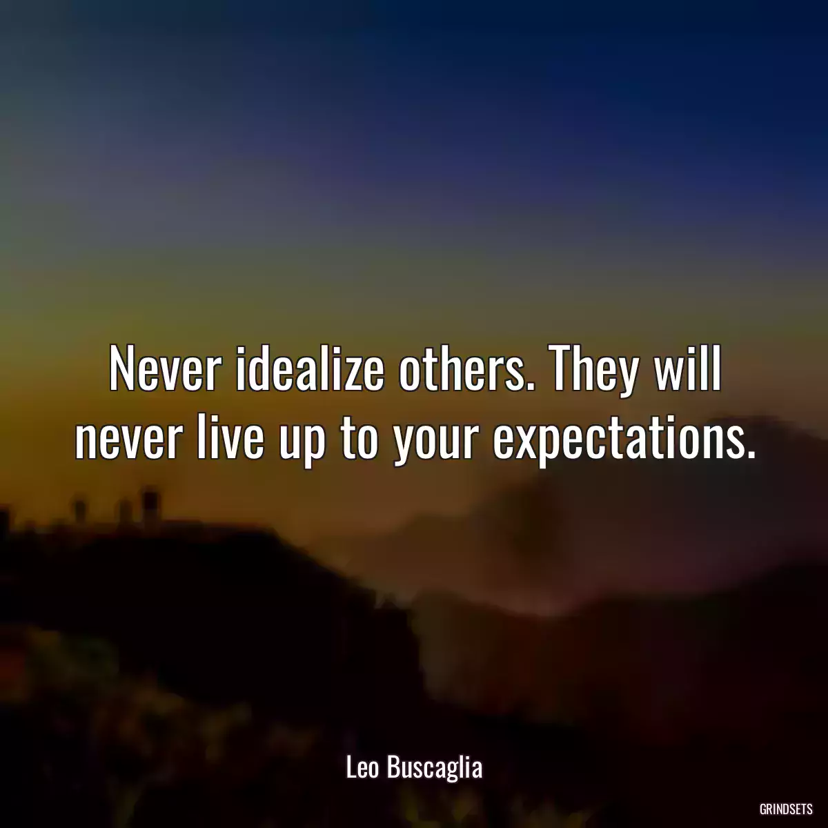 Never idealize others. They will never live up to your expectations.