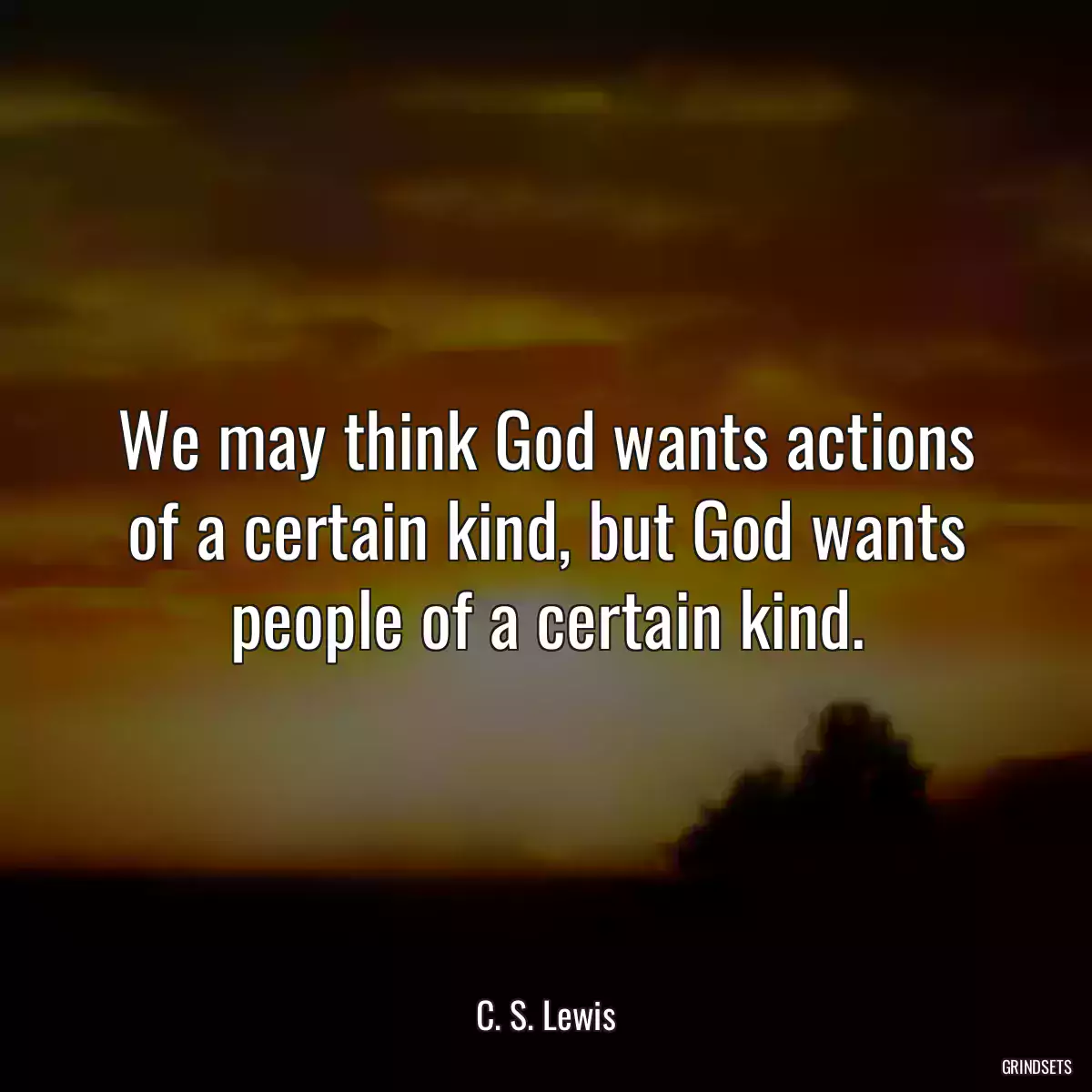 We may think God wants actions of a certain kind, but God wants people of a certain kind.