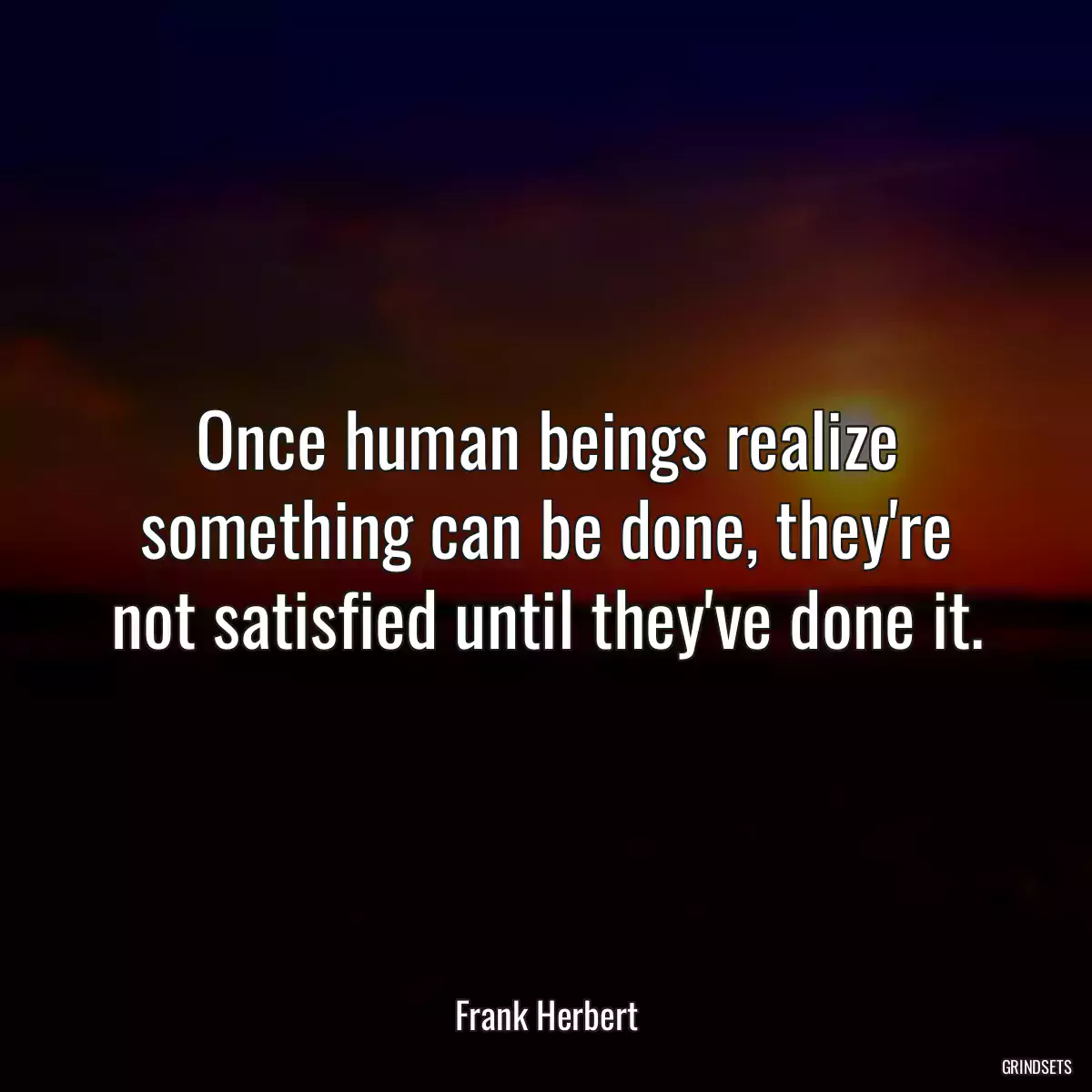 Once human beings realize something can be done, they\'re not satisfied until they\'ve done it.