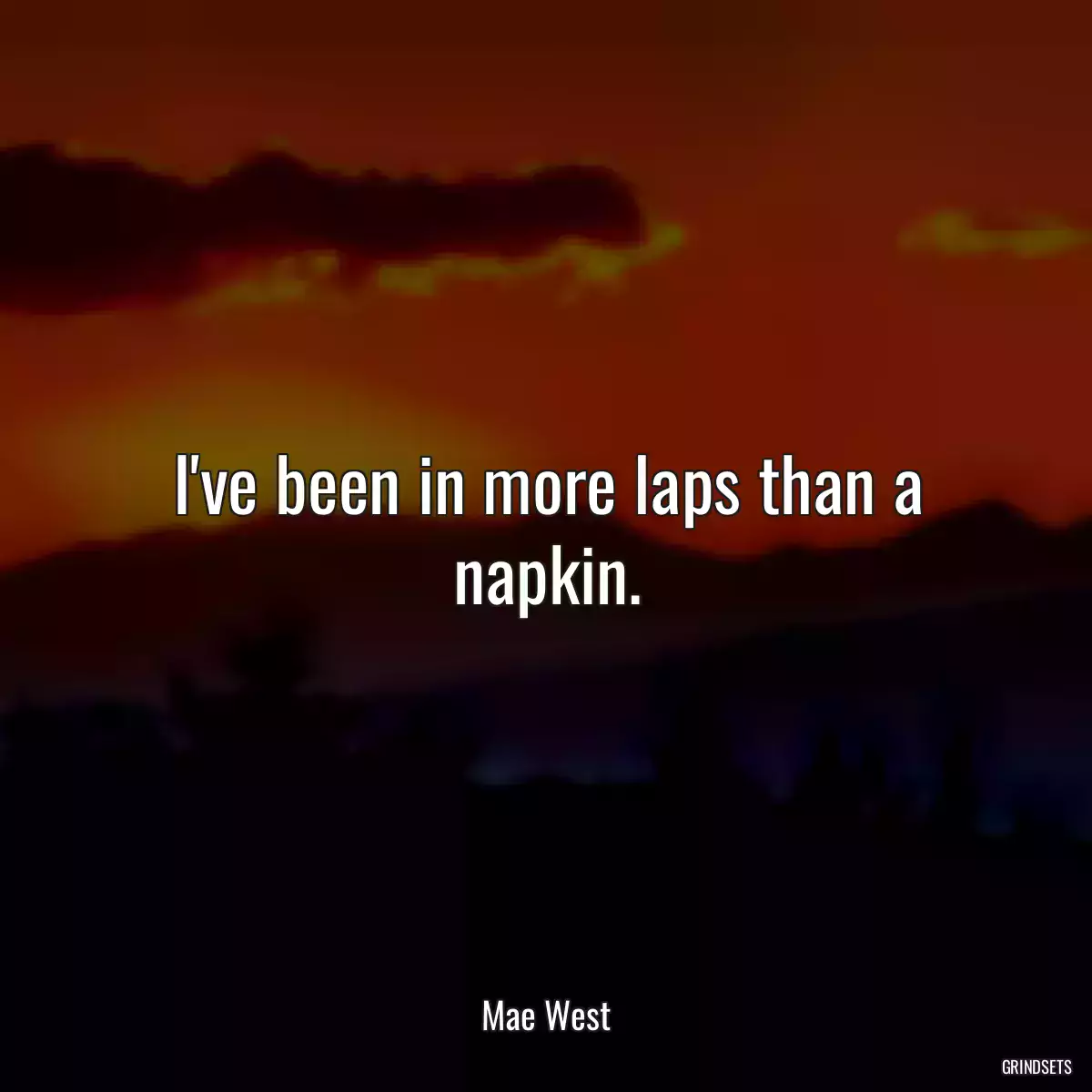 I\'ve been in more laps than a napkin.