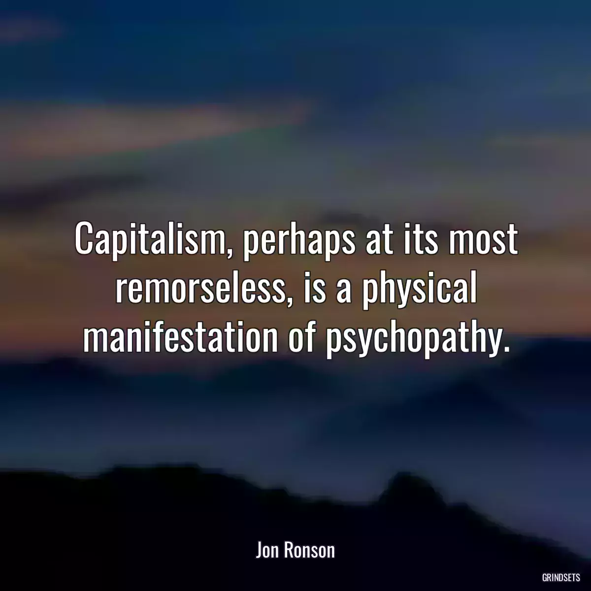 Capitalism, perhaps at its most remorseless, is a physical manifestation of psychopathy.