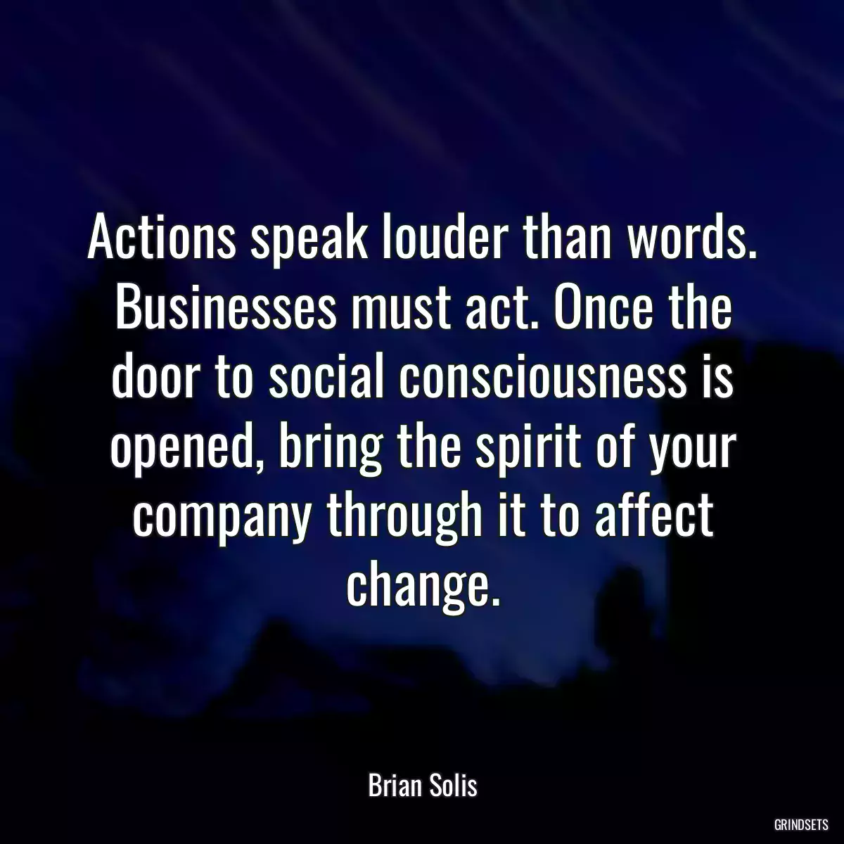 Actions speak louder than words. Businesses must act. Once the door to social consciousness is opened, bring the spirit of your company through it to affect change.