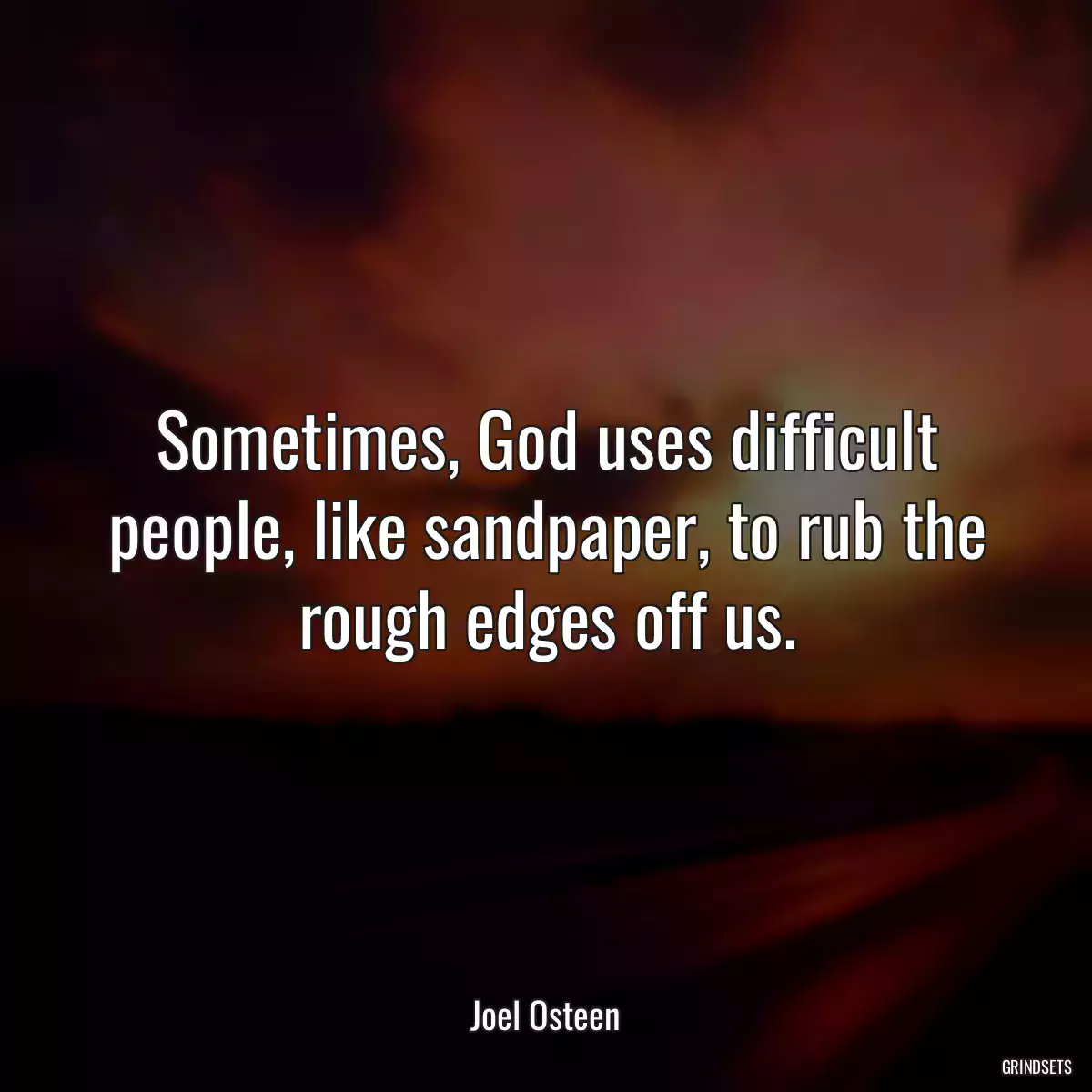 Sometimes, God uses difficult people, like sandpaper, to rub the rough edges off us.