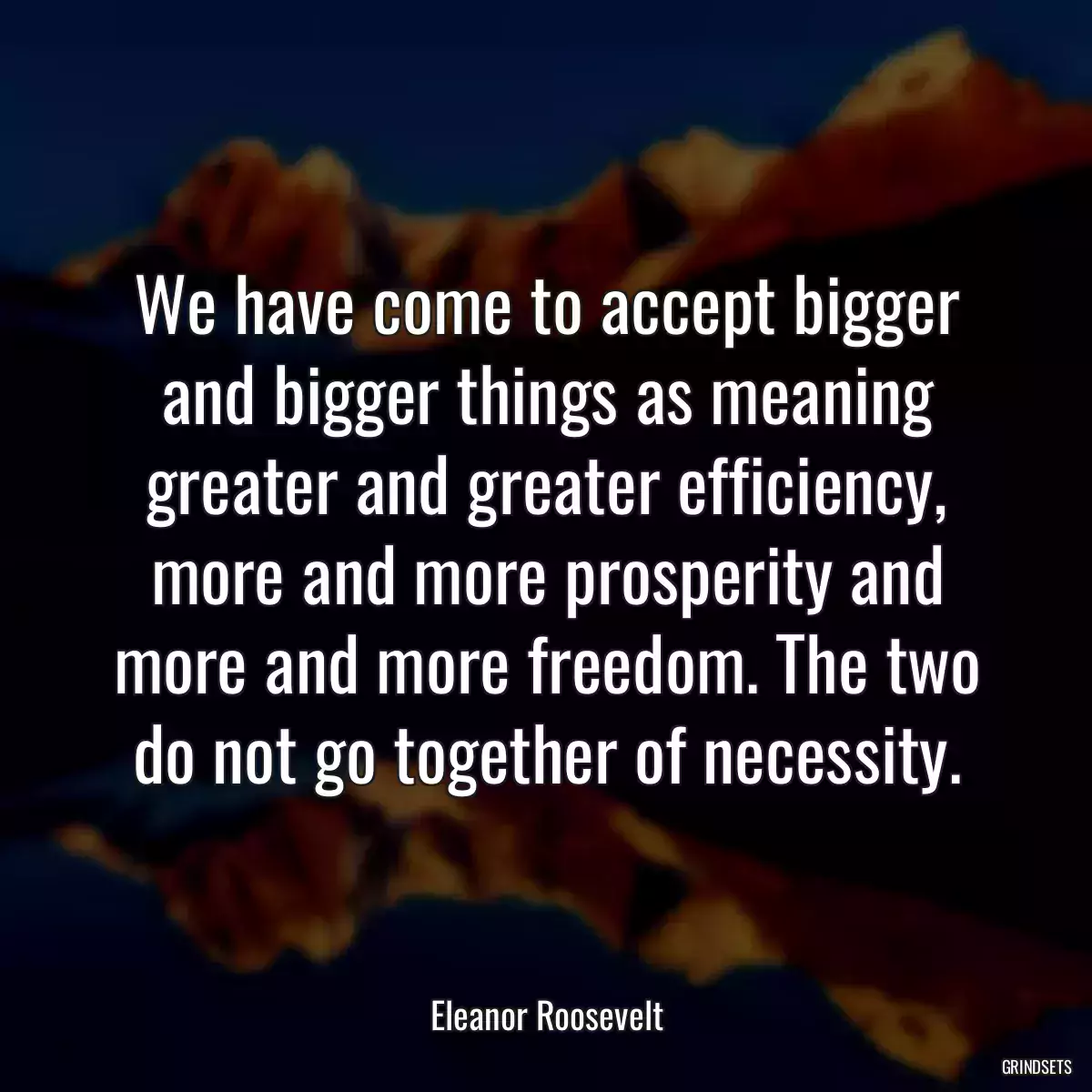 We have come to accept bigger and bigger things as meaning greater and greater efficiency, more and more prosperity and more and more freedom. The two do not go together of necessity.