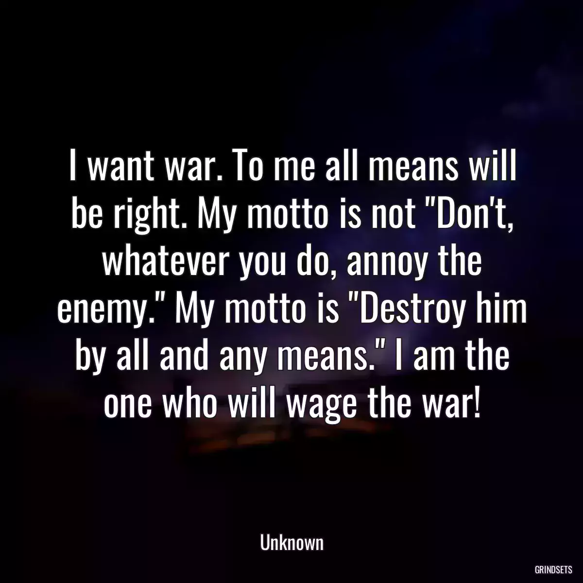 I want war. To me all means will be right. My motto is not \