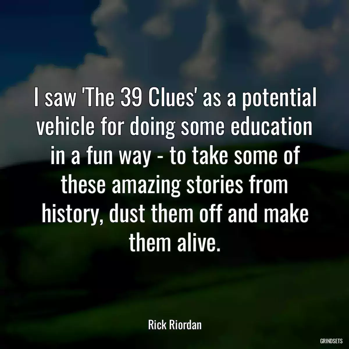 I saw \'The 39 Clues\' as a potential vehicle for doing some education in a fun way - to take some of these amazing stories from history, dust them off and make them alive.