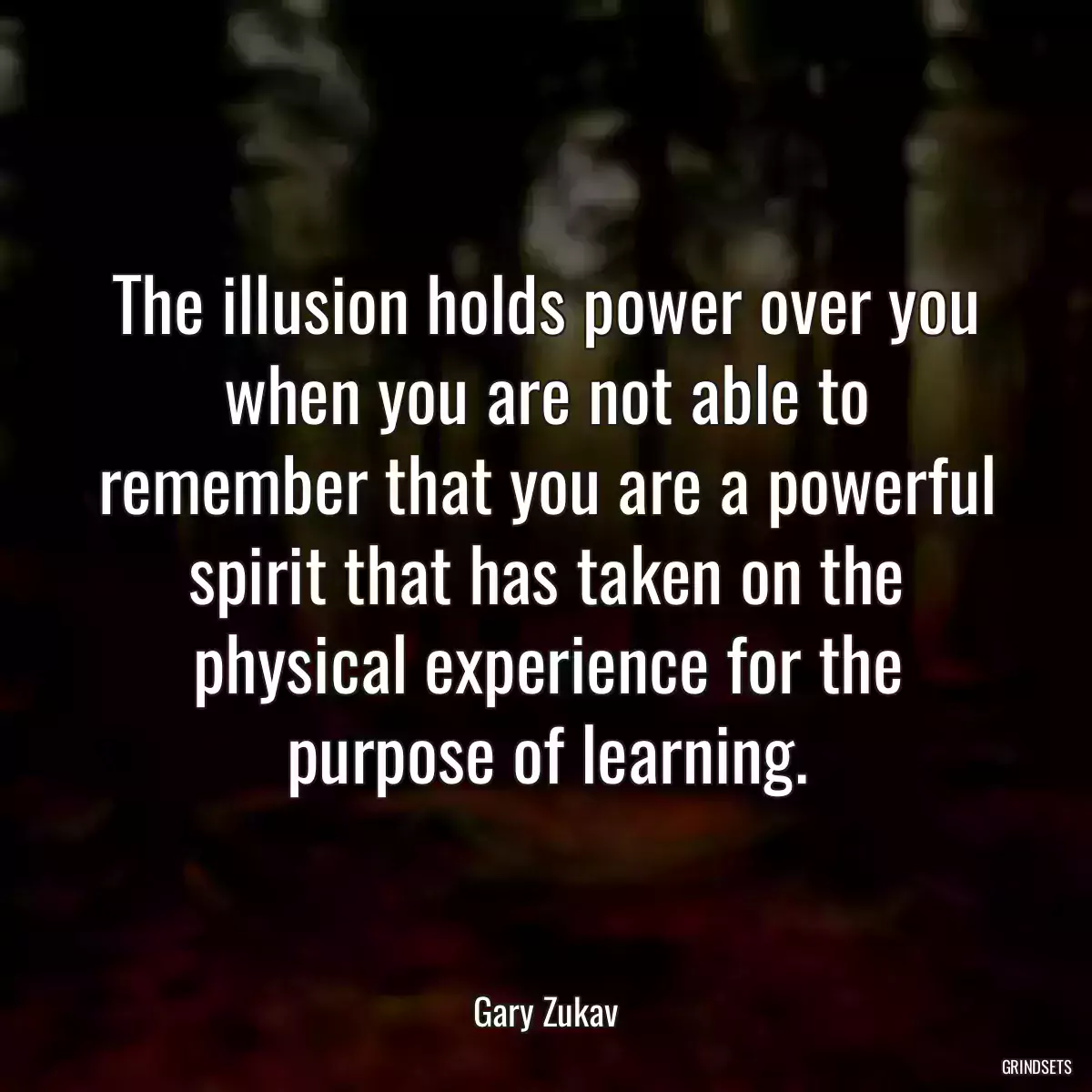 The illusion holds power over you when you are not able to remember that you are a powerful spirit that has taken on the physical experience for the purpose of learning.