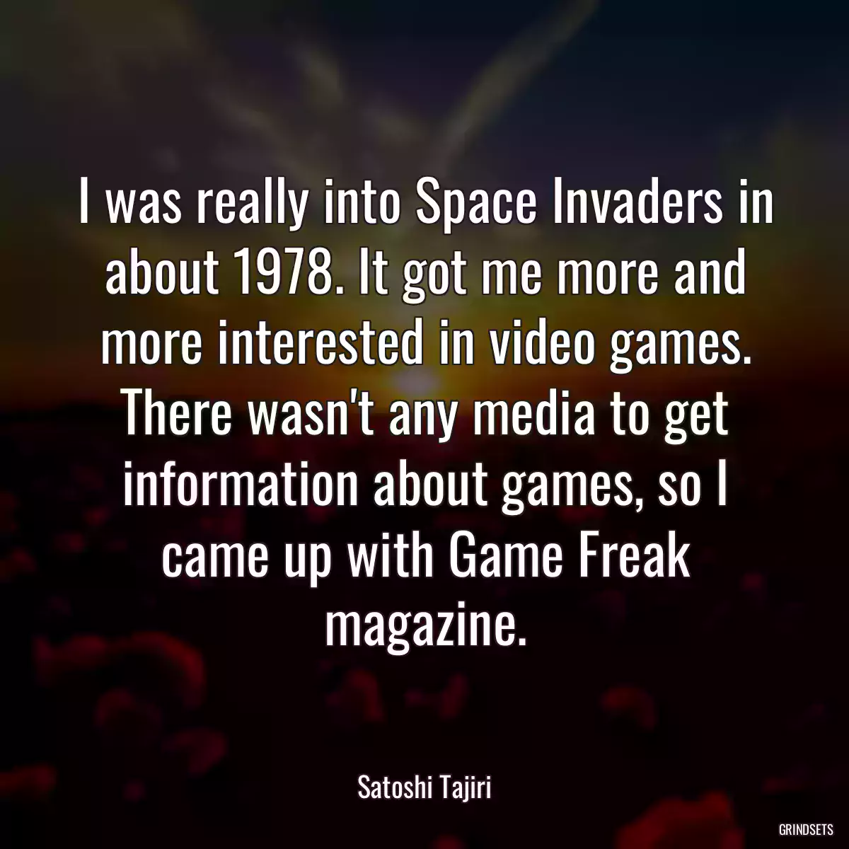 I was really into Space Invaders in about 1978. It got me more and more interested in video games. There wasn\'t any media to get information about games, so I came up with Game Freak magazine.