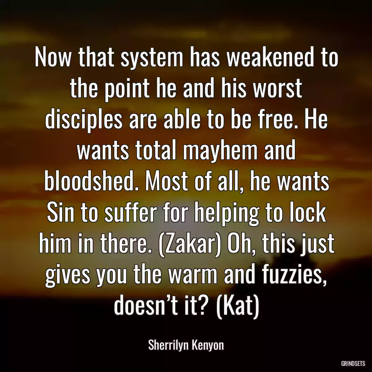 Now that system has weakened to the point he and his worst disciples are able to be free. He wants total mayhem and bloodshed. Most of all, he wants Sin to suffer for helping to lock him in there. (Zakar) Oh, this just gives you the warm and fuzzies, doesn’t it? (Kat)