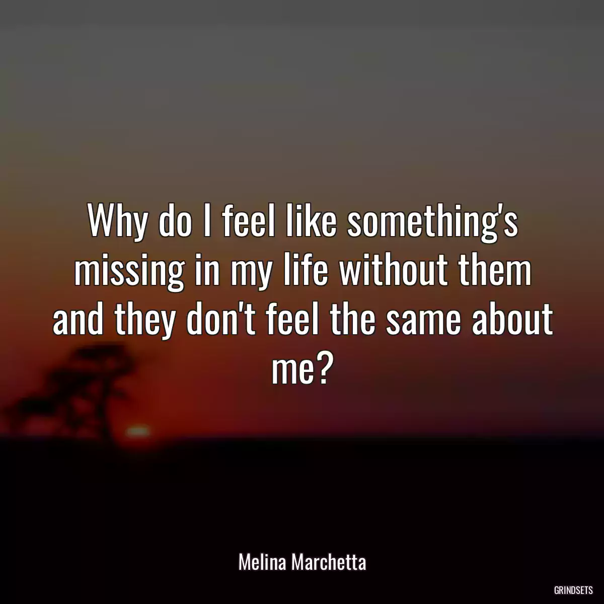 Why do I feel like something\'s missing in my life without them and they don\'t feel the same about me?