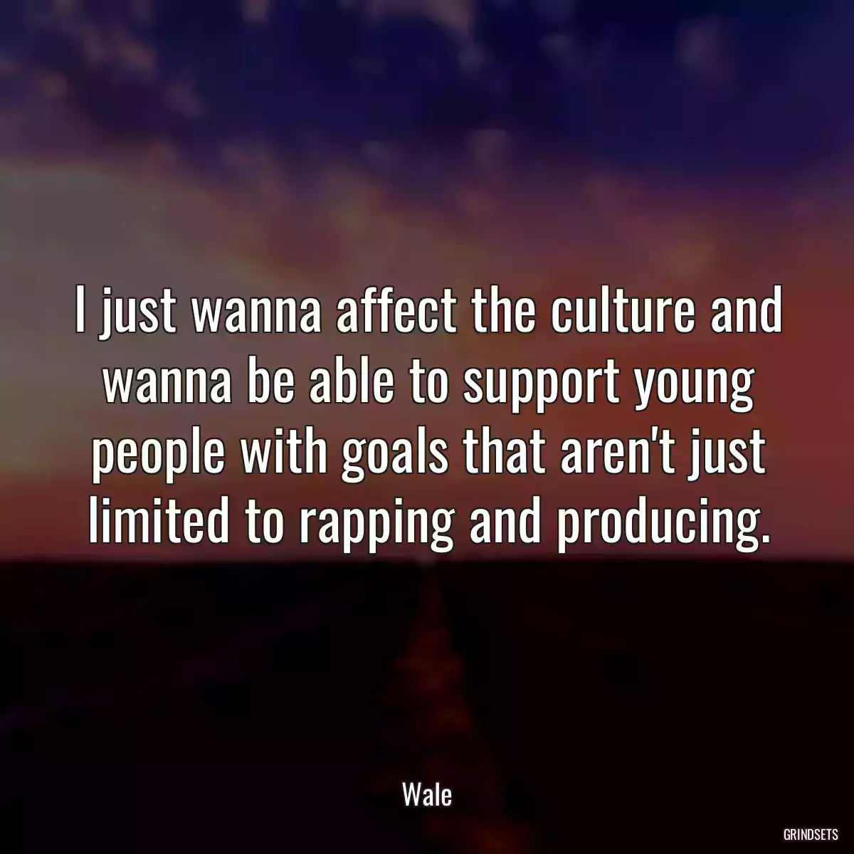 I just wanna affect the culture and wanna be able to support young people with goals that aren\'t just limited to rapping and producing.