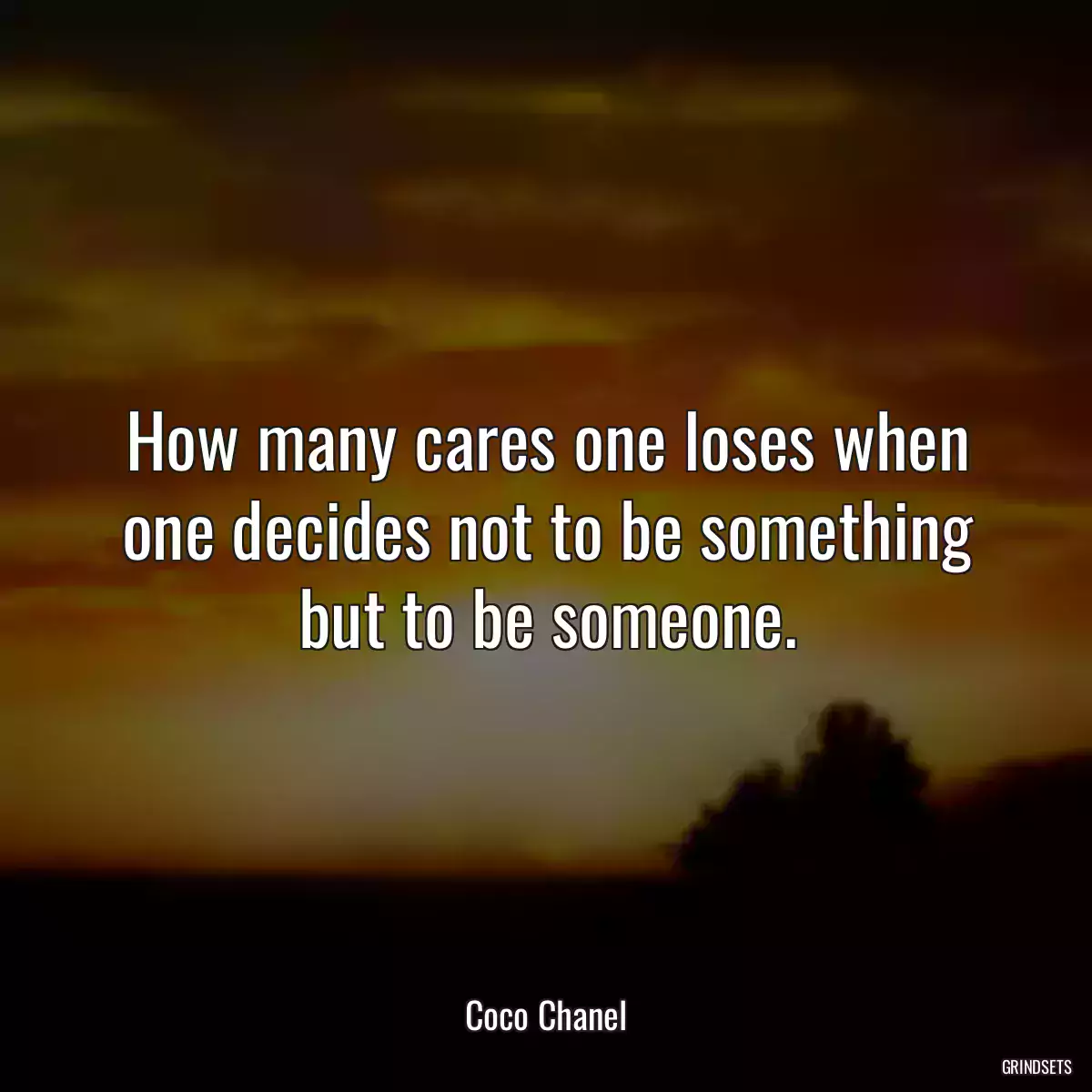 How many cares one loses when one decides not to be something but to be someone.