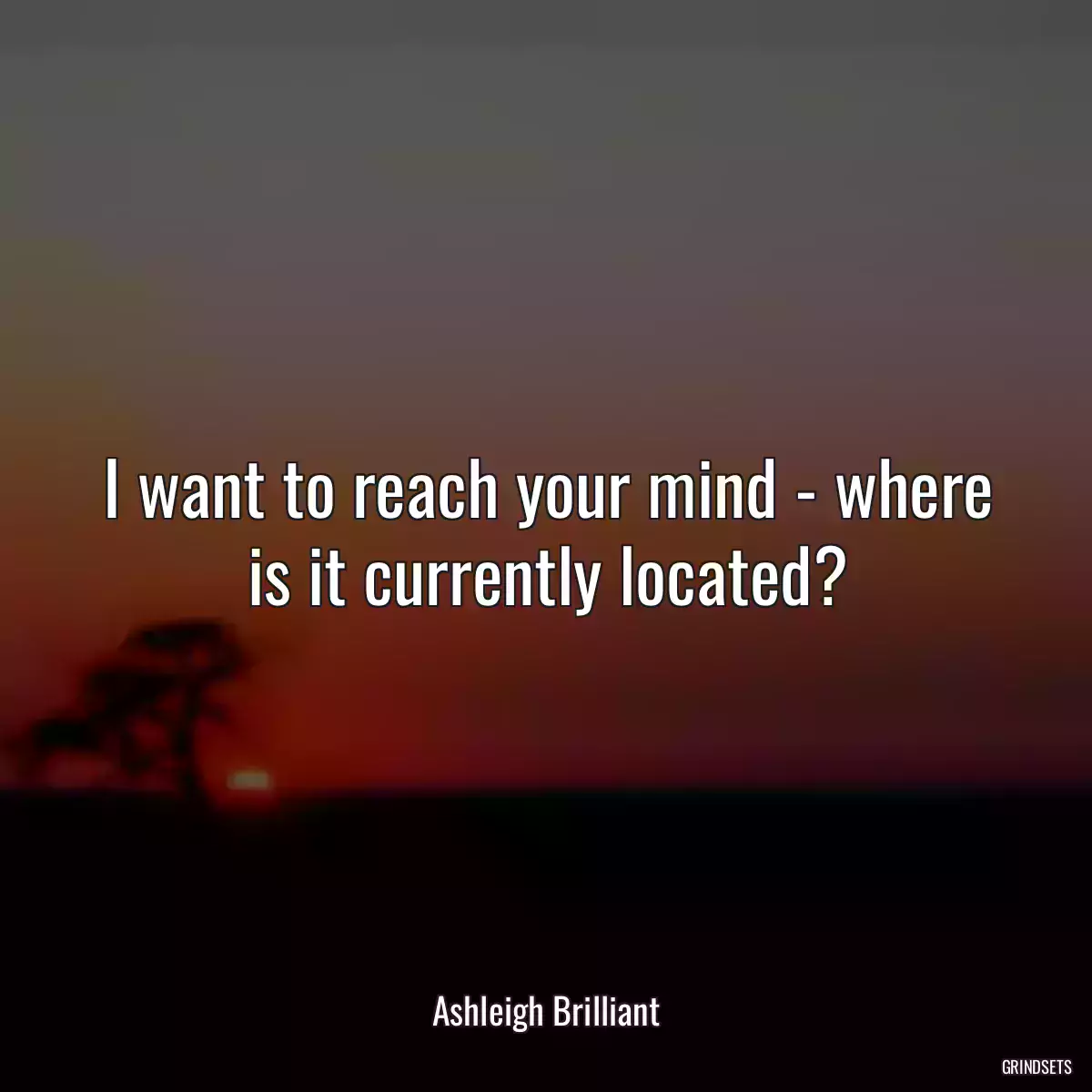 I want to reach your mind - where is it currently located?