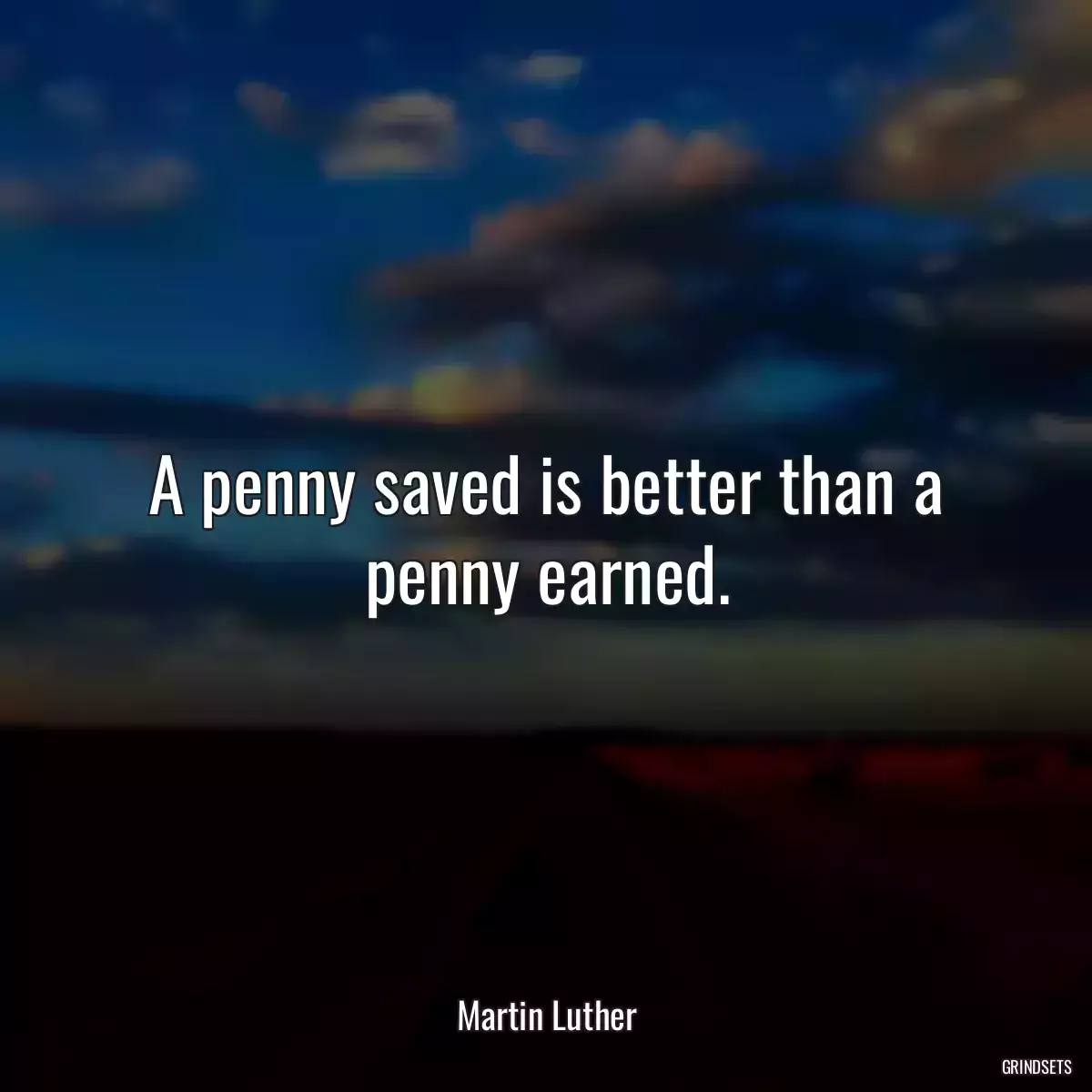 A penny saved is better than a penny earned.