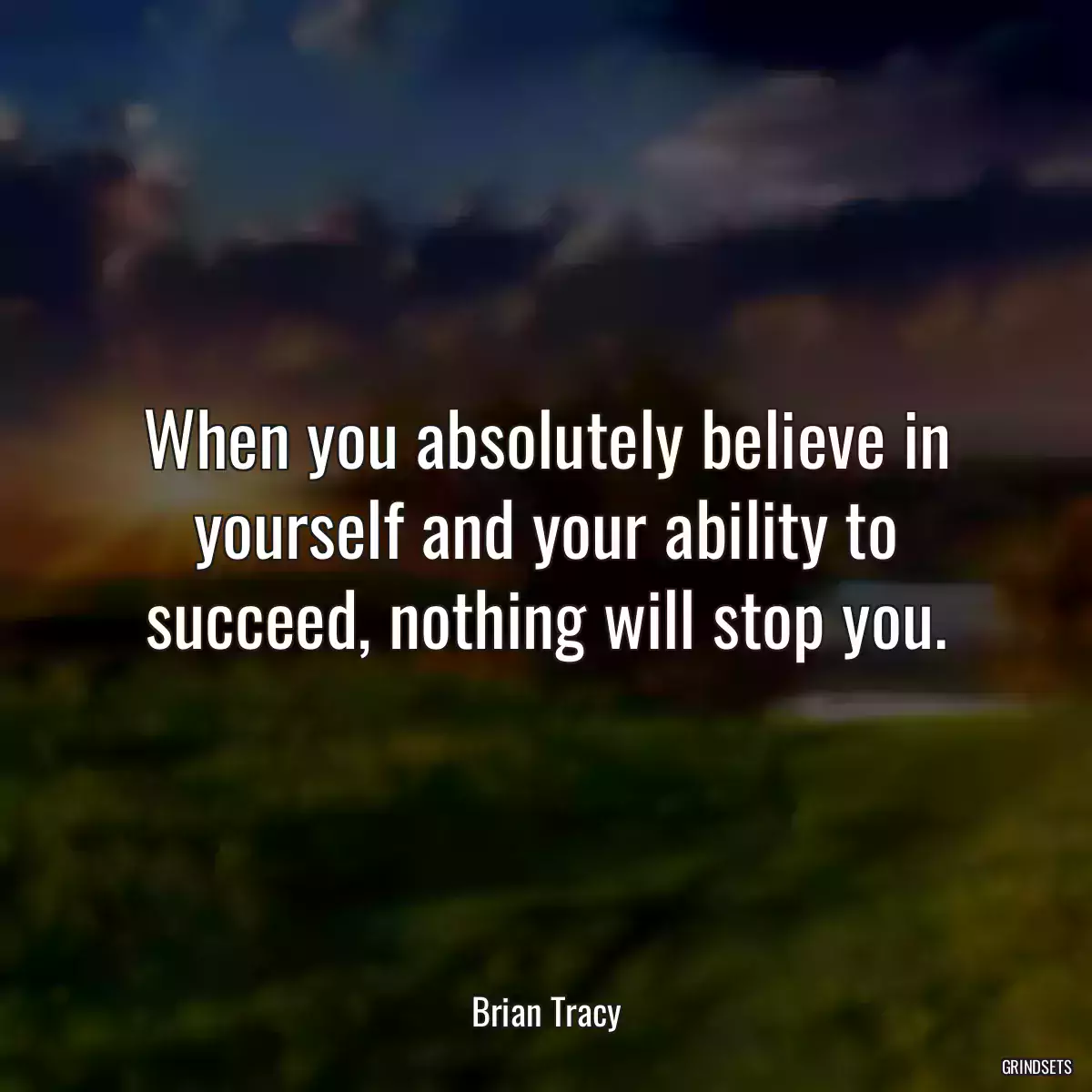 When you absolutely believe in yourself and your ability to succeed, nothing will stop you.