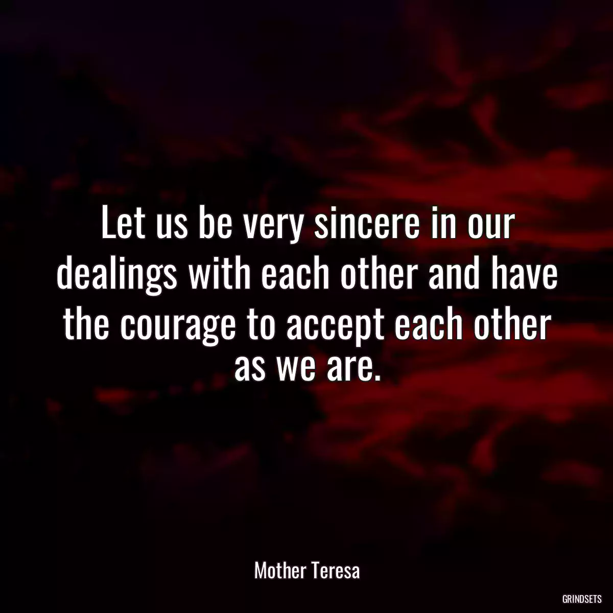 Let us be very sincere in our dealings with each other and have the courage to accept each other as we are.