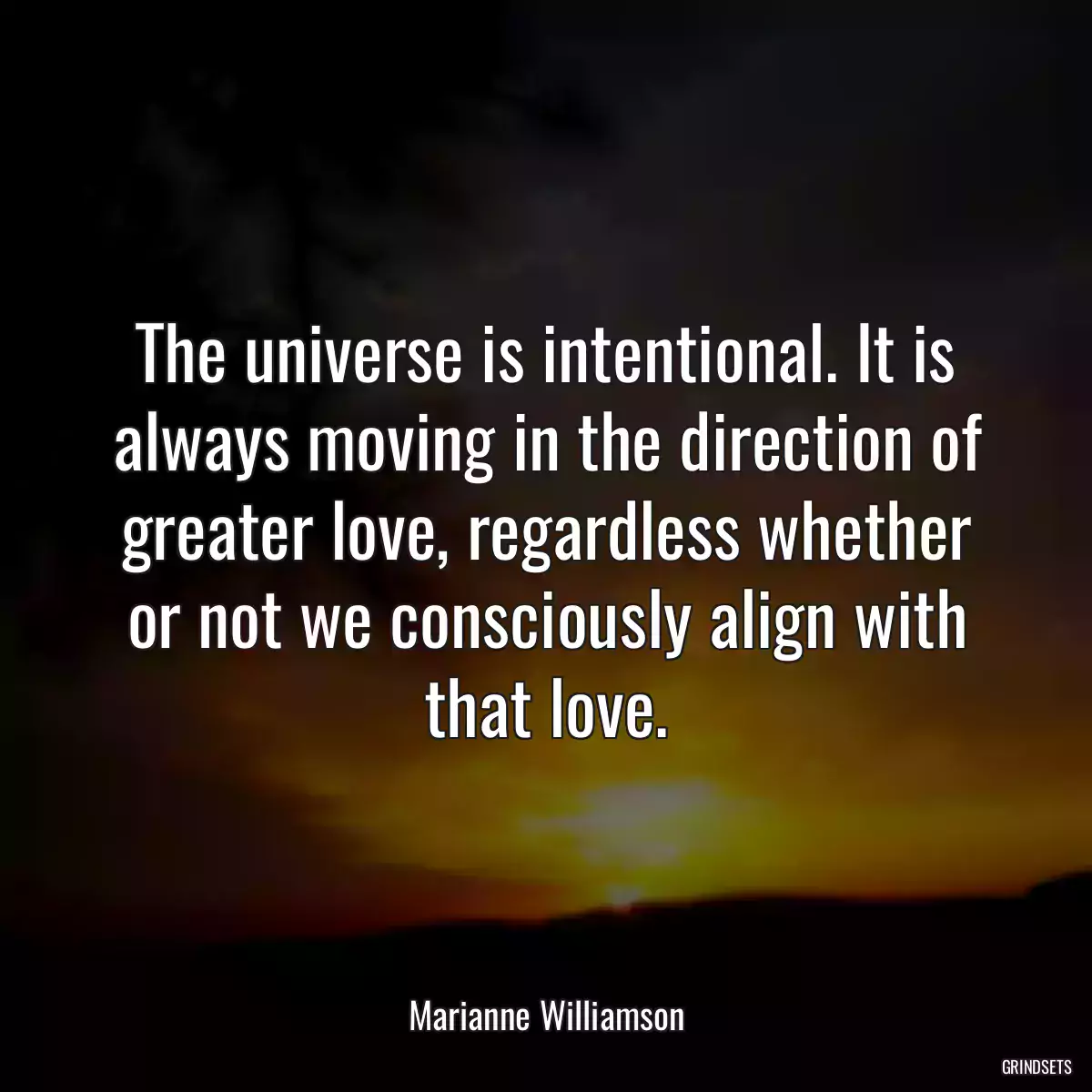 The universe is intentional. It is always moving in the direction of greater love, regardless whether or not we consciously align with that love.