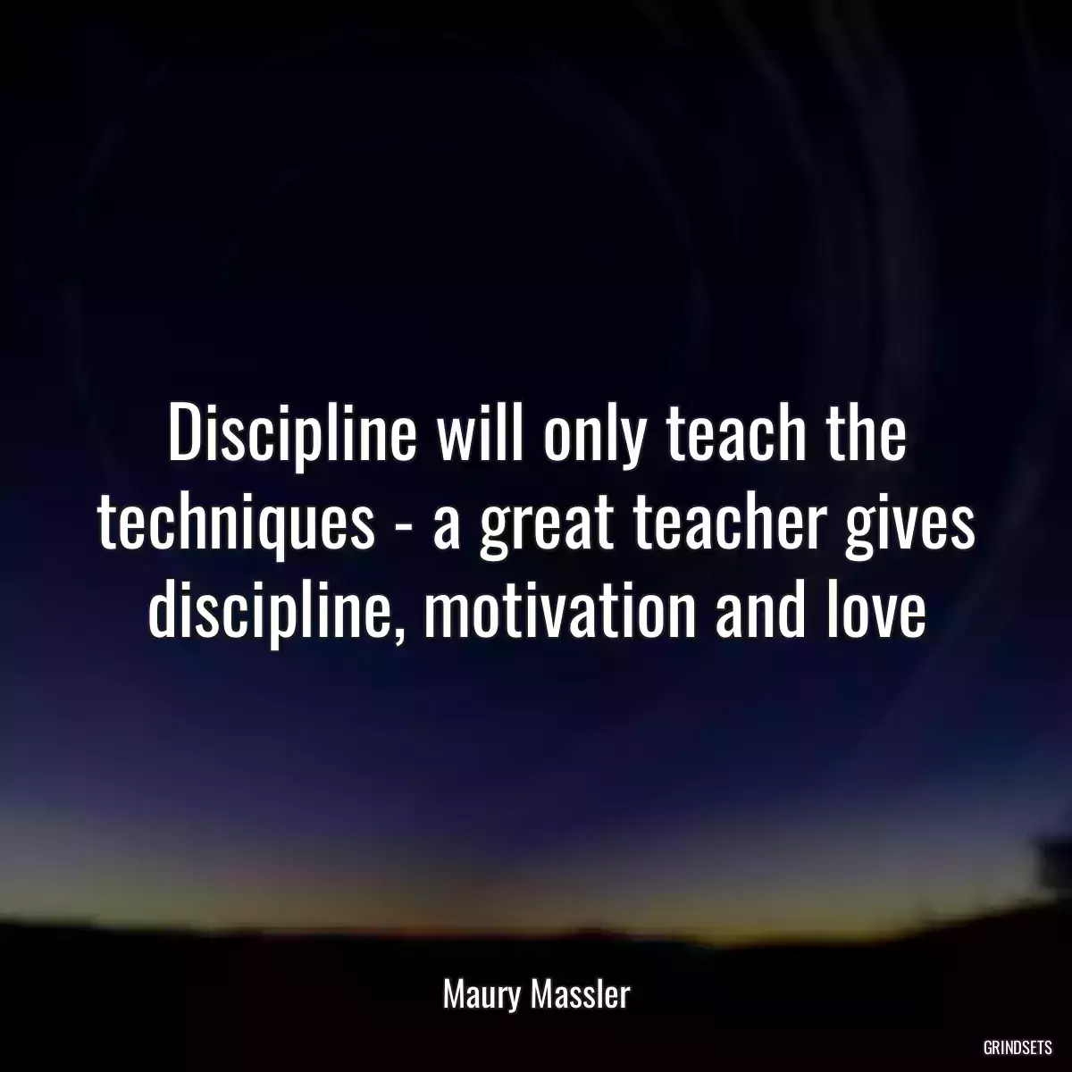 Discipline will only teach the techniques - a great teacher gives discipline, motivation and love