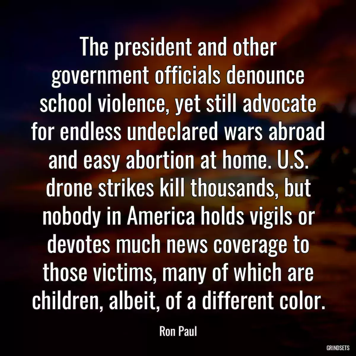 The president and other government officials denounce school violence, yet still advocate for endless undeclared wars abroad and easy abortion at home. U.S. drone strikes kill thousands, but nobody in America holds vigils or devotes much news coverage to those victims, many of which are children, albeit, of a different color.