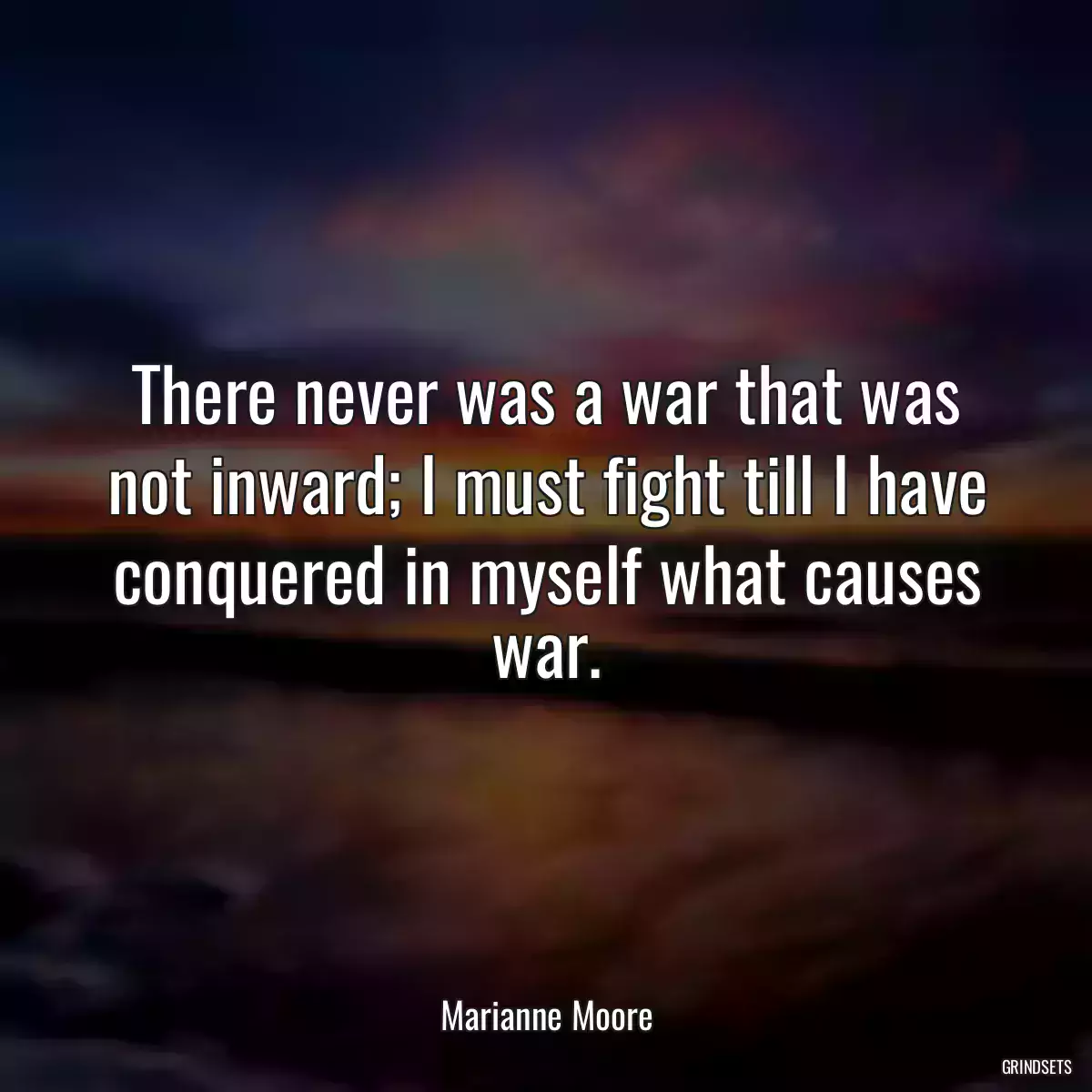 There never was a war that was not inward; I must fight till I have conquered in myself what causes war.