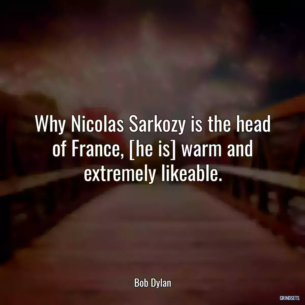 Why Nicolas Sarkozy is the head of France, [he is] warm and extremely likeable.