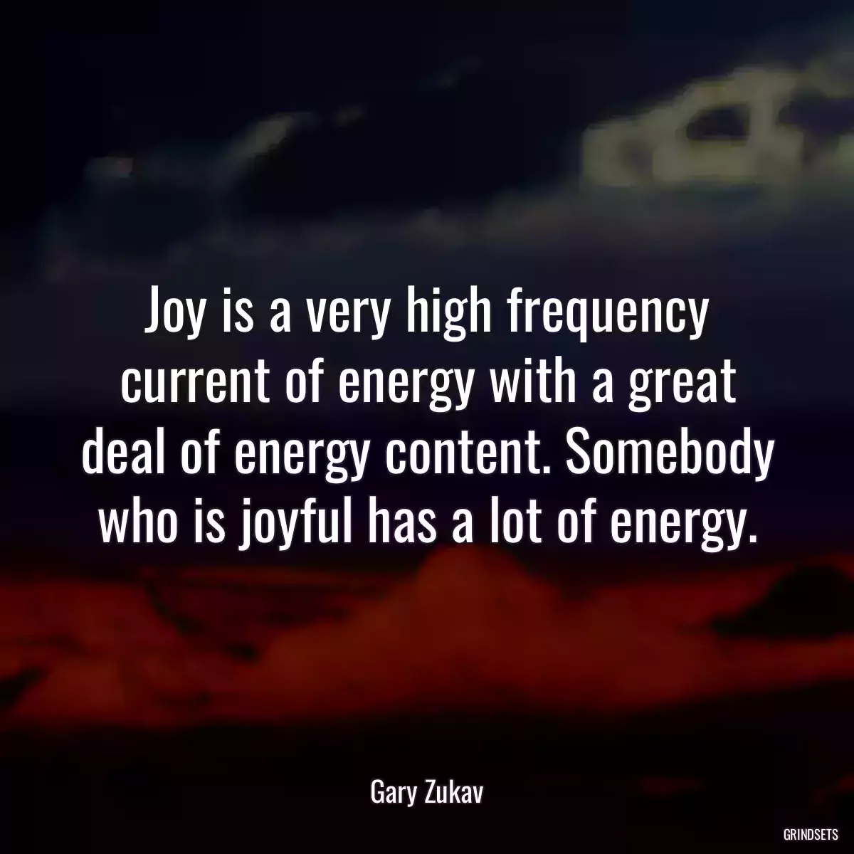 Joy is a very high frequency current of energy with a great deal of energy content. Somebody who is joyful has a lot of energy.