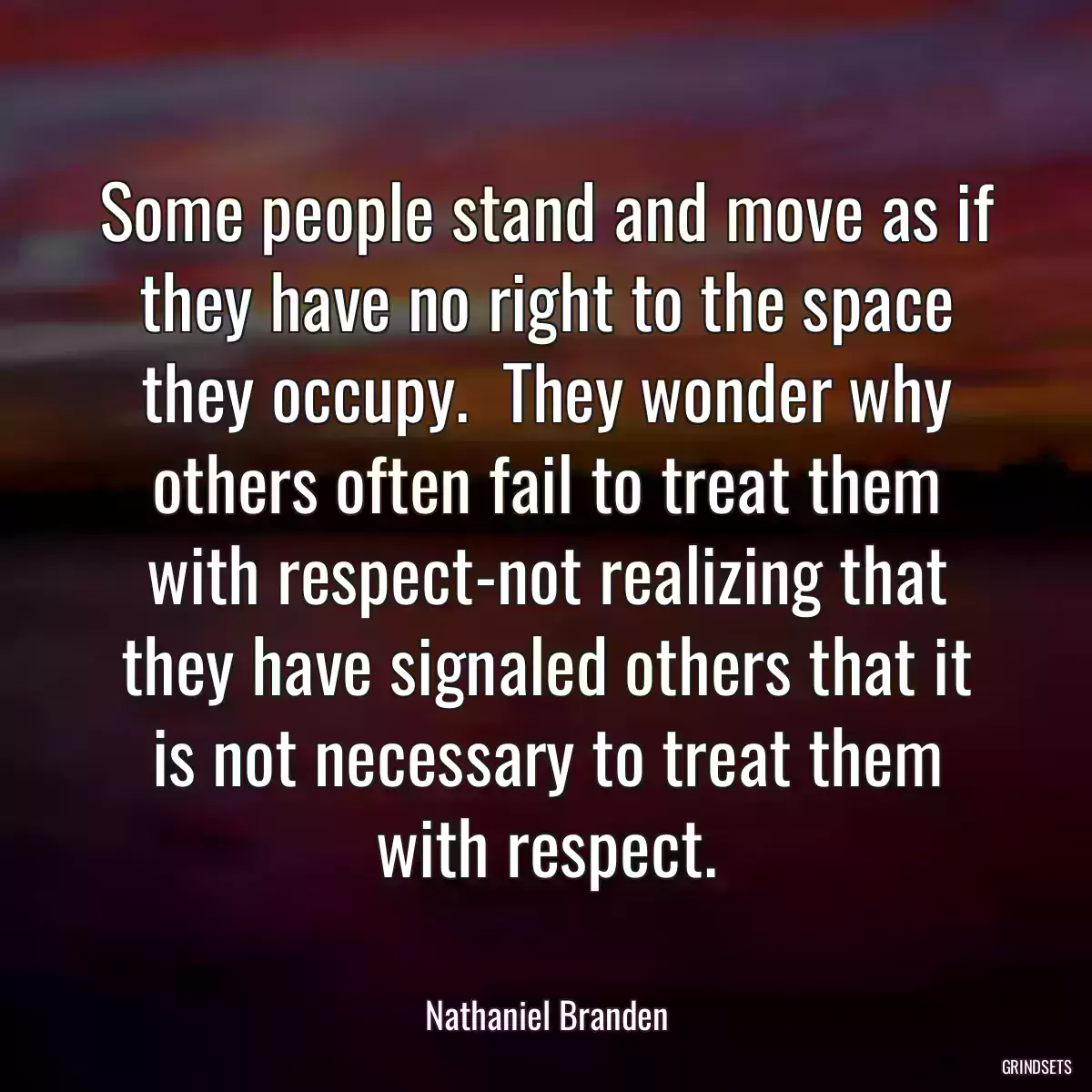 Some people stand and move as if they have no right to the space they occupy.  They wonder why others often fail to treat them with respect-not realizing that they have signaled others that it is not necessary to treat them with respect.