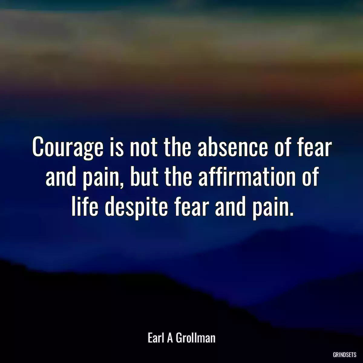 Courage is not the absence of fear and pain, but the affirmation of life despite fear and pain.