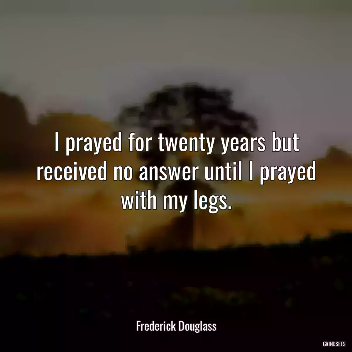 I prayed for twenty years but received no answer until I prayed with my legs.