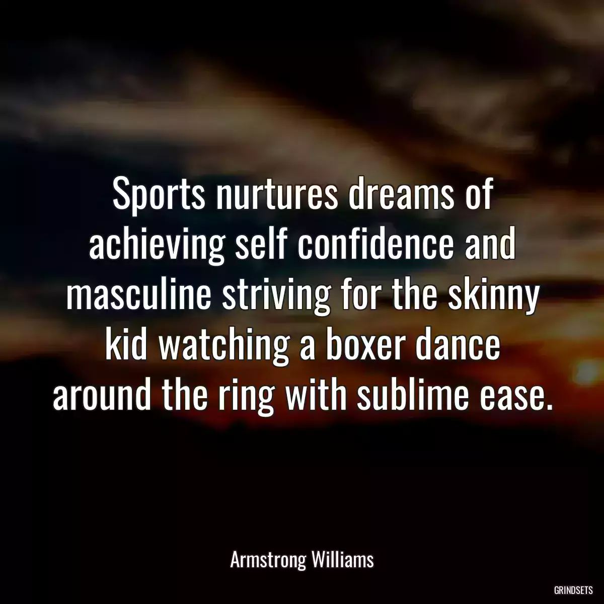 Sports nurtures dreams of achieving self confidence and masculine striving for the skinny kid watching a boxer dance around the ring with sublime ease.