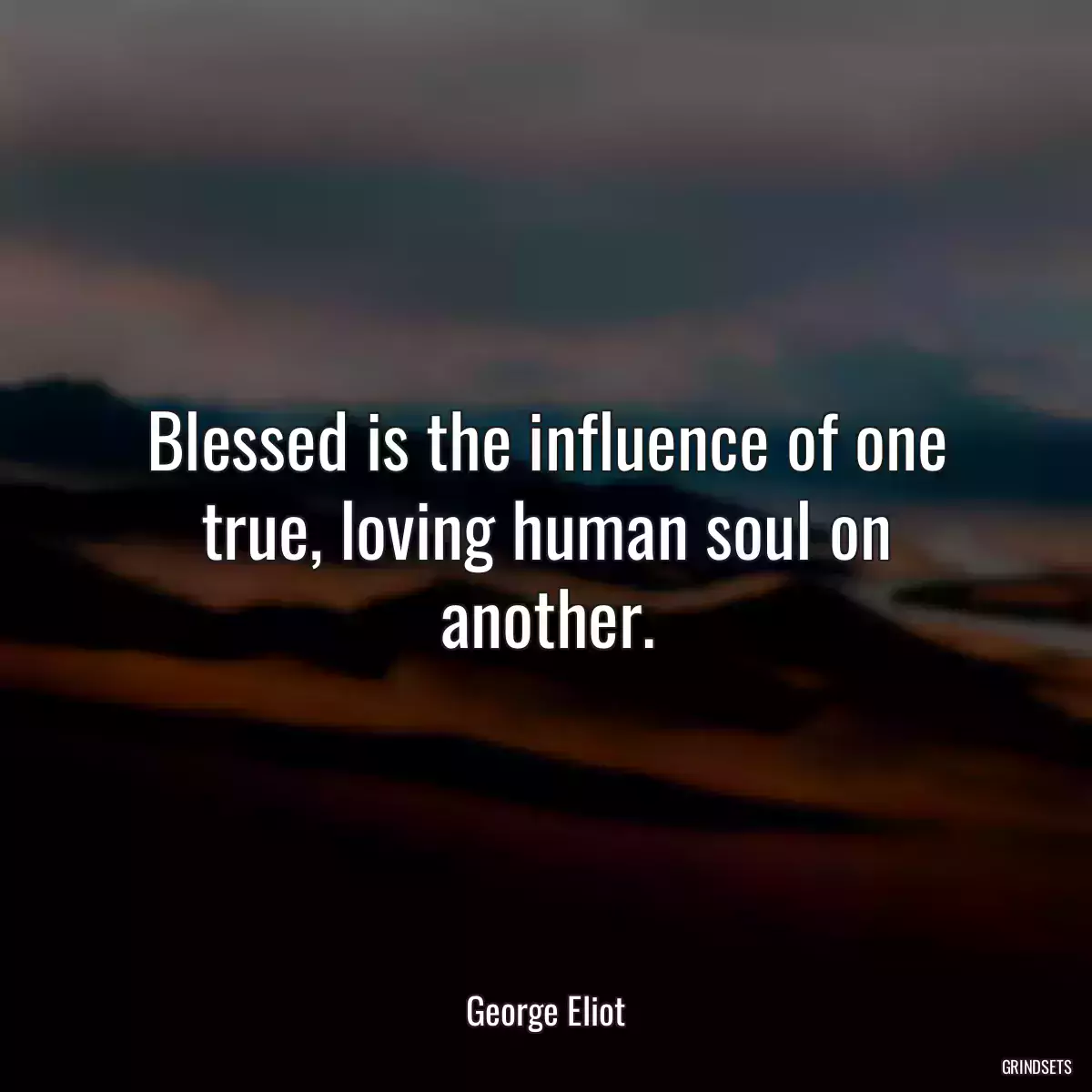 Blessed is the influence of one true, loving human soul on another.