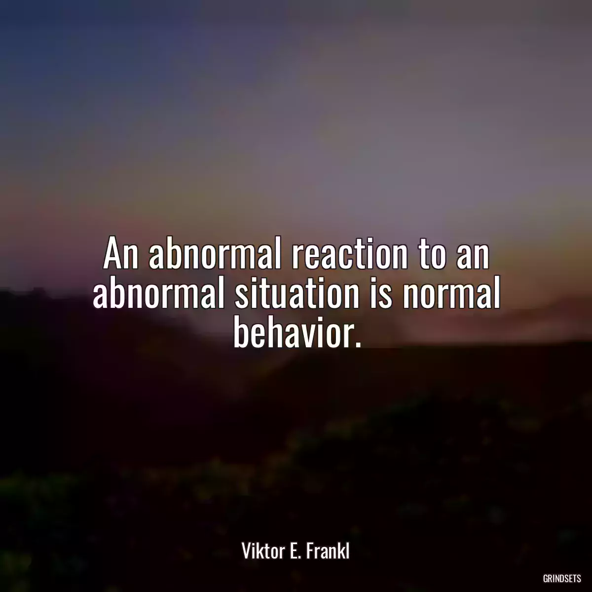 An abnormal reaction to an abnormal situation is normal behavior.