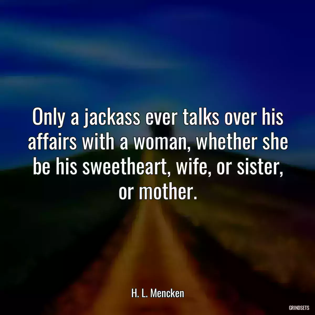 Only a jackass ever talks over his affairs with a woman, whether she be his sweetheart, wife, or sister, or mother.