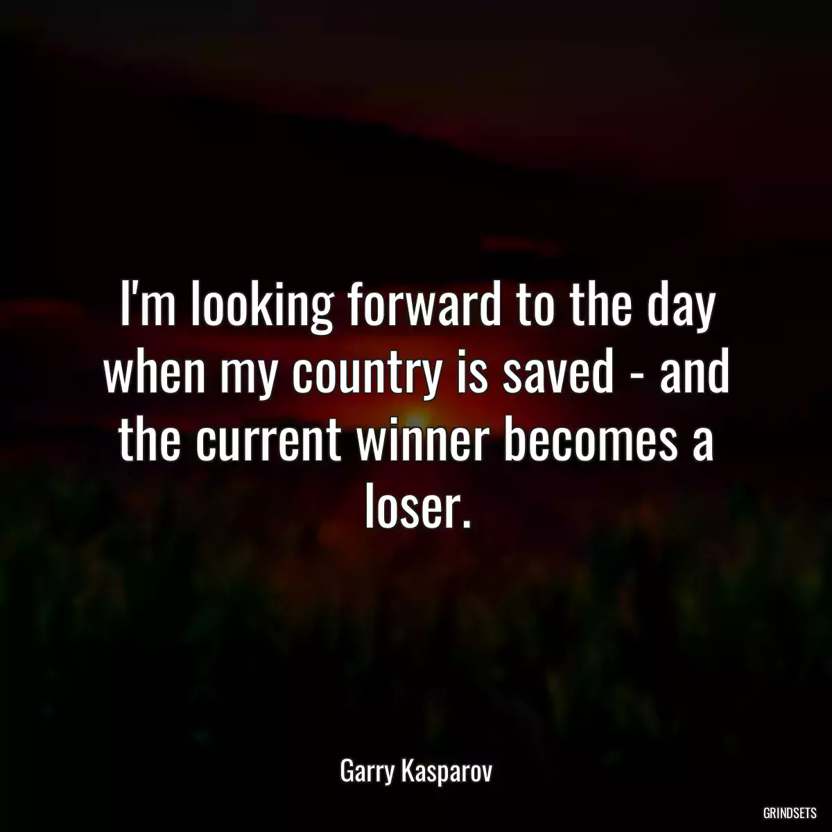 I\'m looking forward to the day when my country is saved - and the current winner becomes a loser.