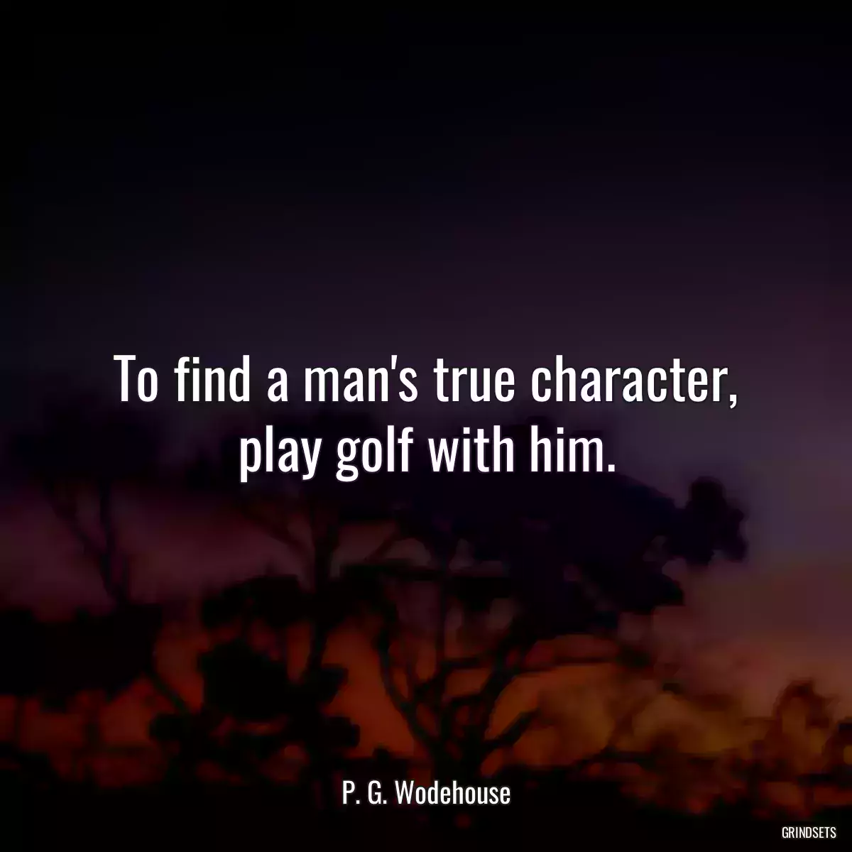 To find a man\'s true character, play golf with him.