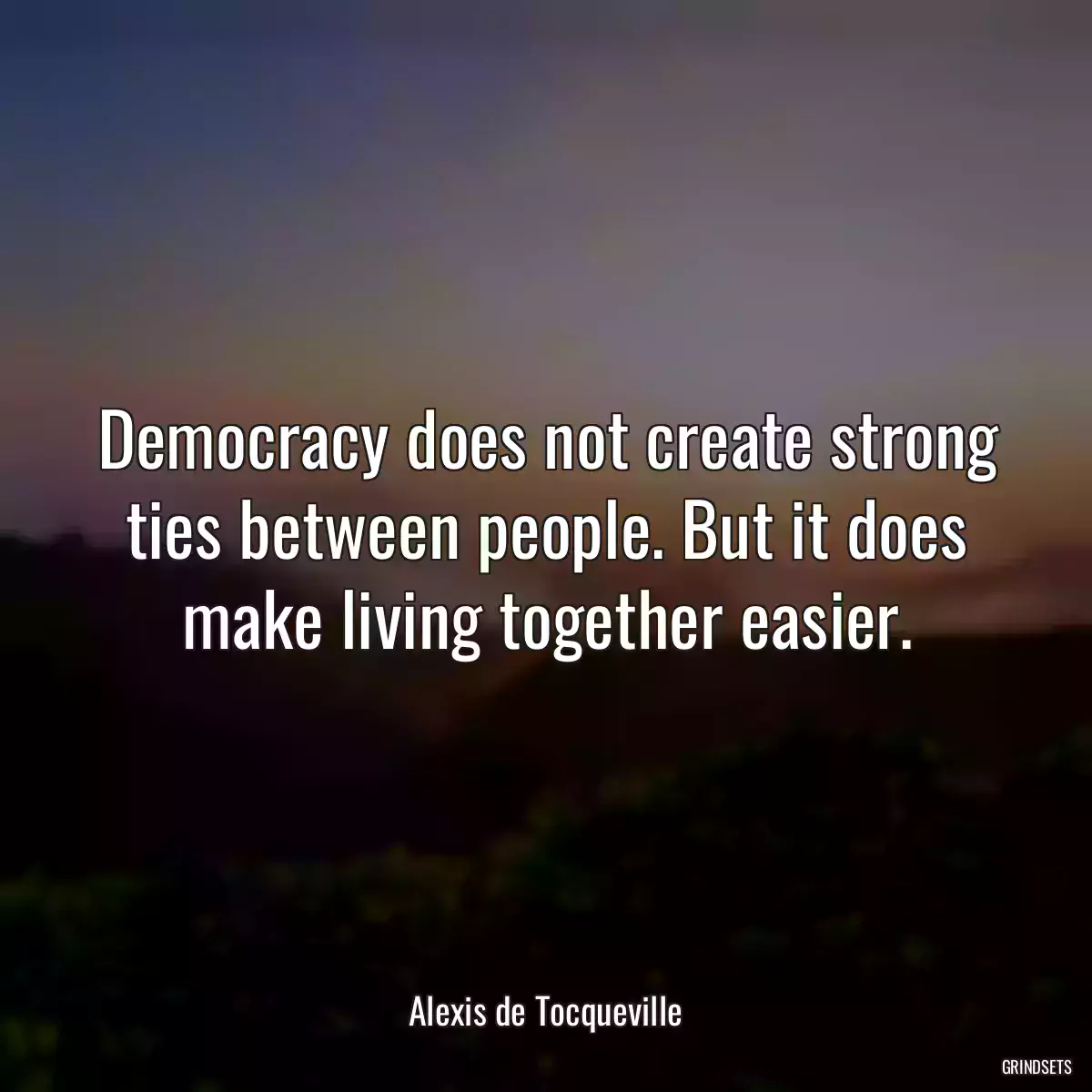 Democracy does not create strong ties between people. But it does make living together easier.