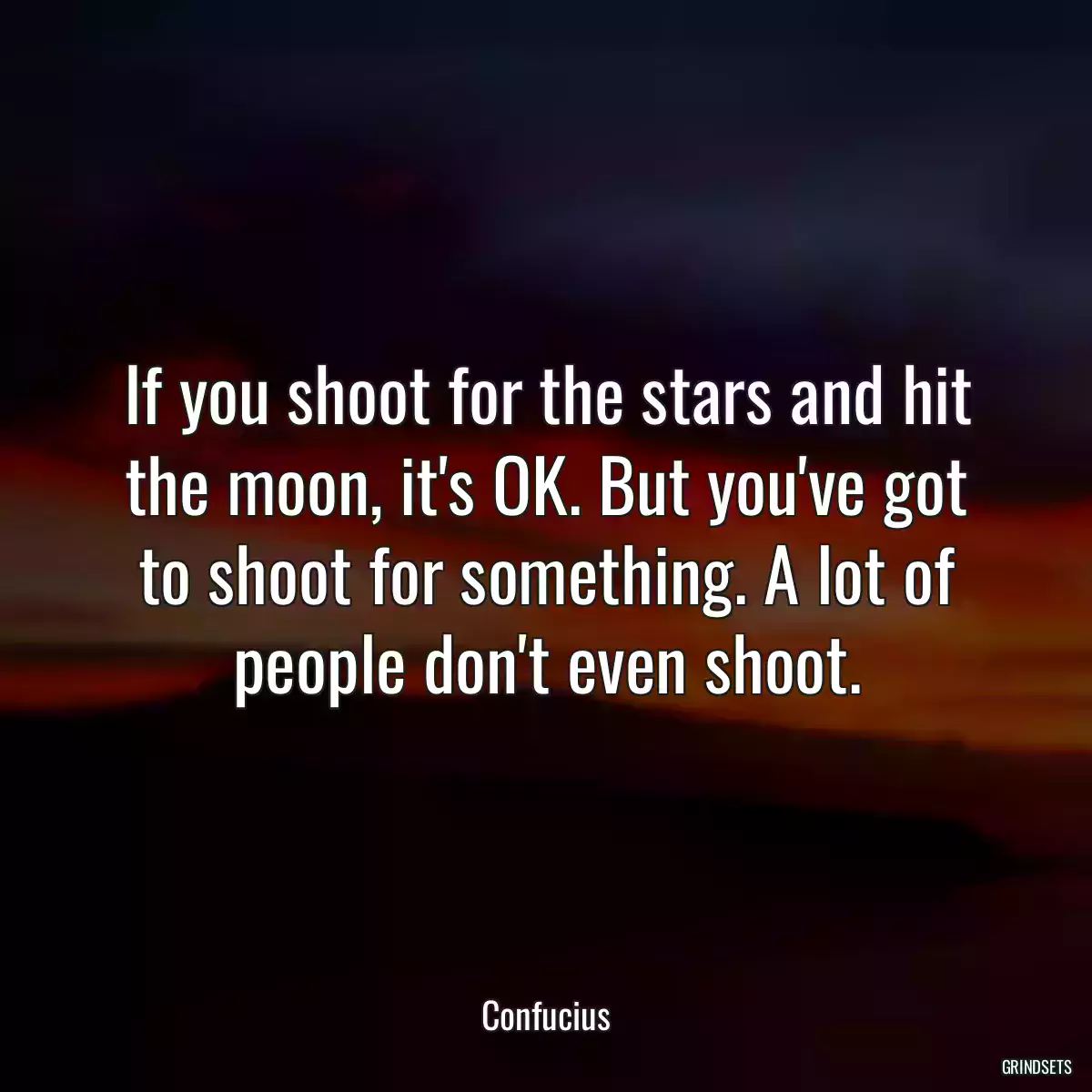 If you shoot for the stars and hit the moon, it\'s OK. But you\'ve got to shoot for something. A lot of people don\'t even shoot.