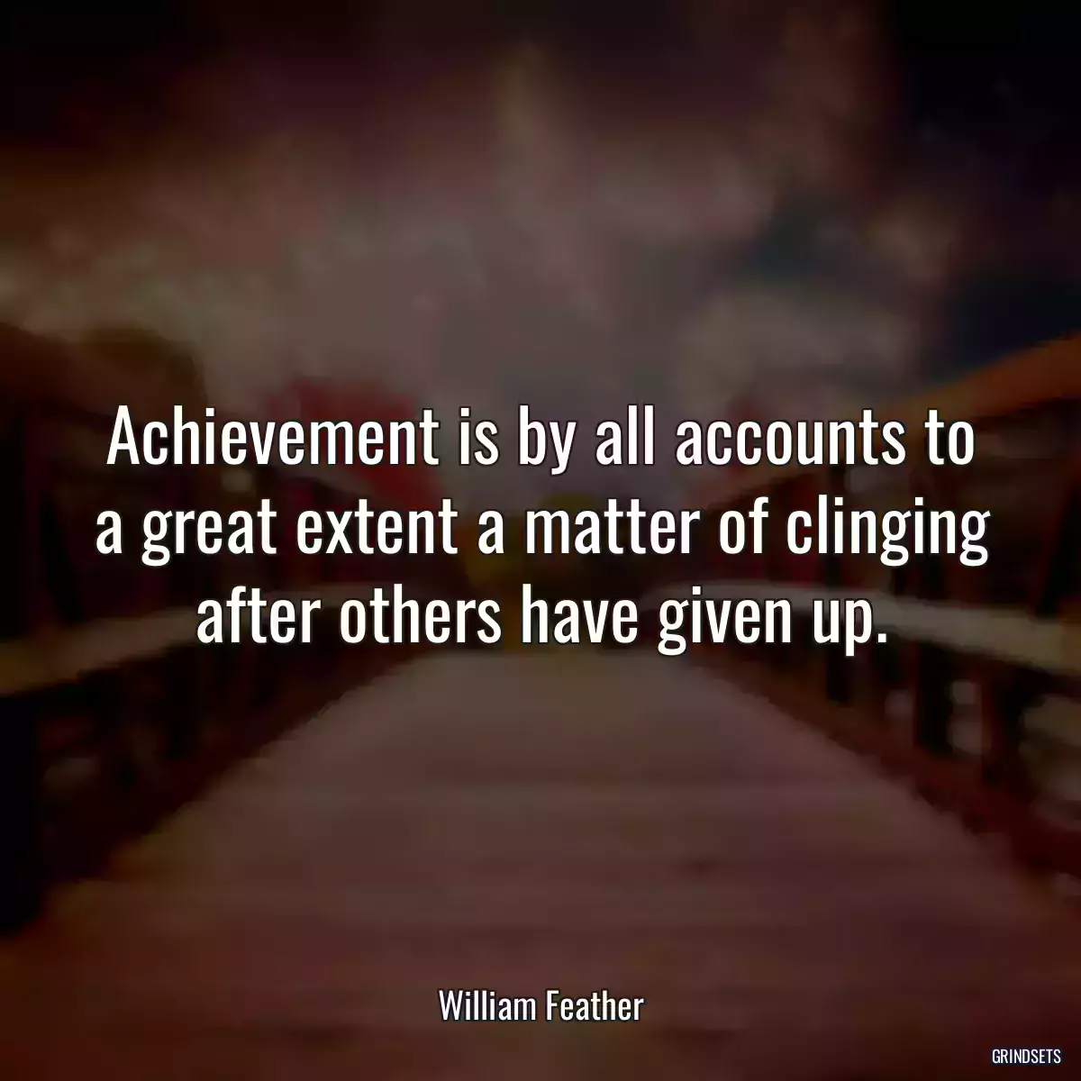 Achievement is by all accounts to a great extent a matter of clinging after others have given up.