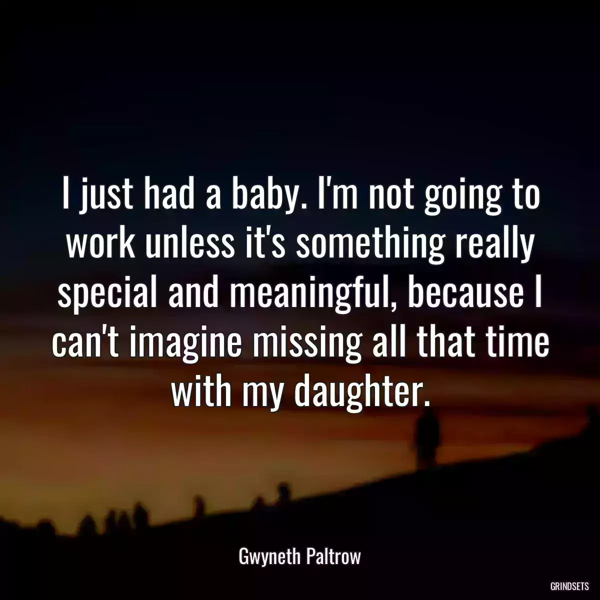 I just had a baby. I\'m not going to work unless it\'s something really special and meaningful, because I can\'t imagine missing all that time with my daughter.