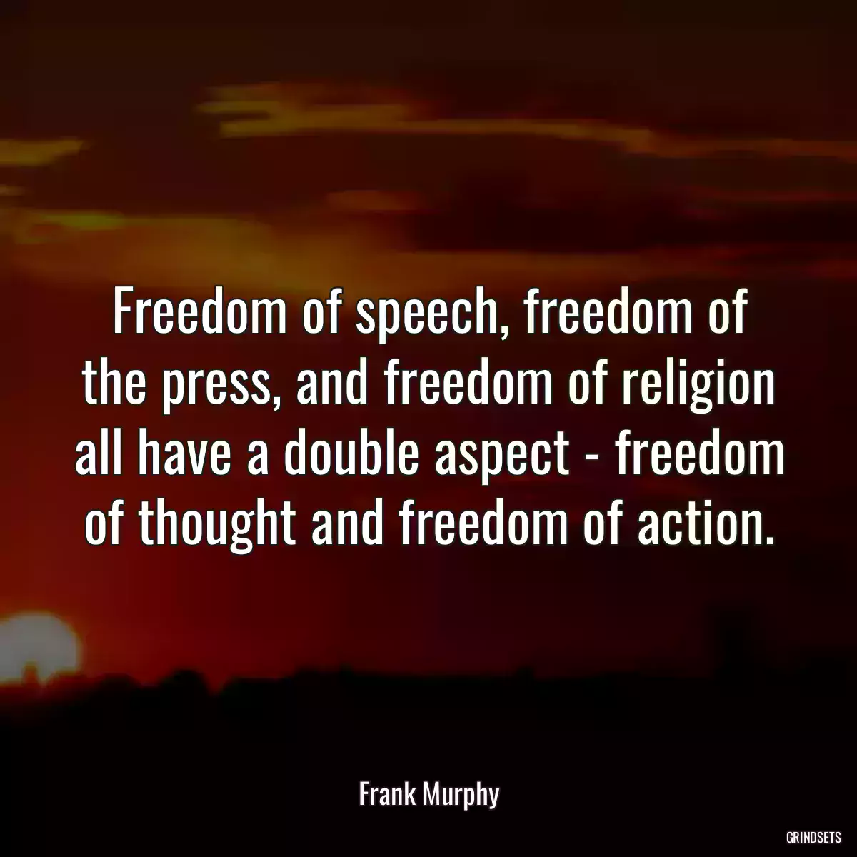 Freedom of speech, freedom of the press, and freedom of religion all have a double aspect - freedom of thought and freedom of action.