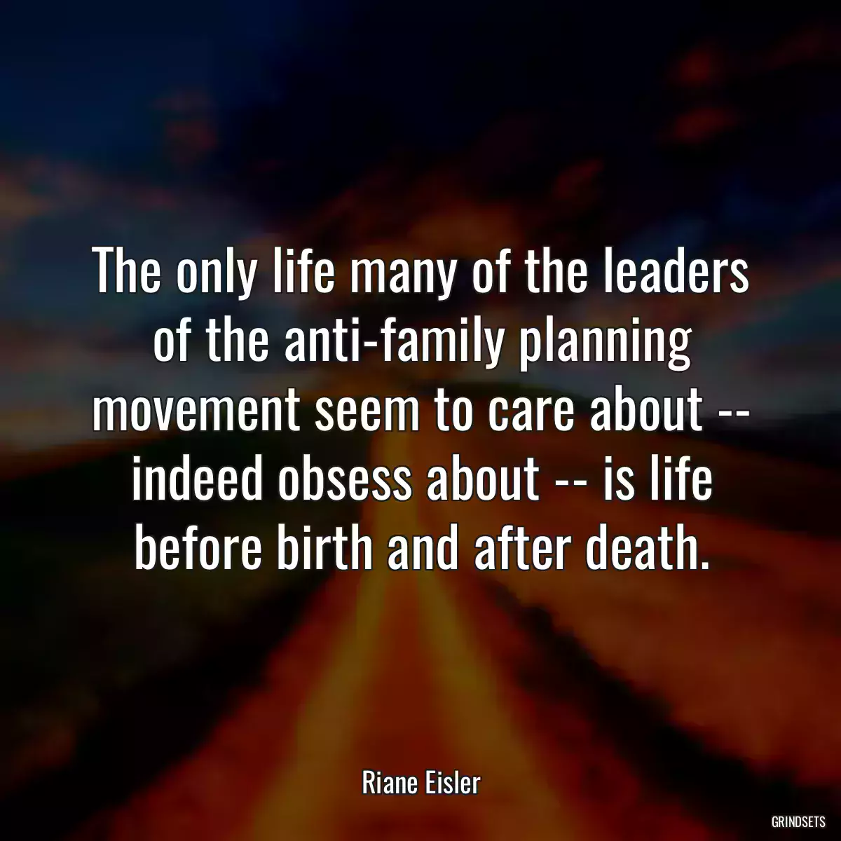 The only life many of the leaders of the anti-family planning movement seem to care about -- indeed obsess about -- is life before birth and after death.