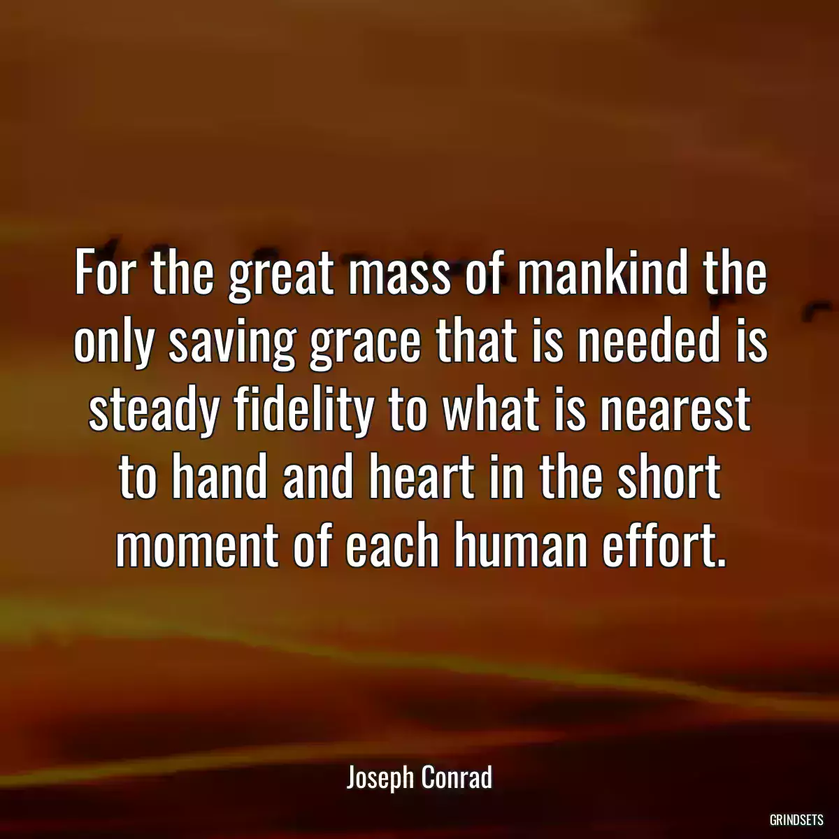 For the great mass of mankind the only saving grace that is needed is steady fidelity to what is nearest to hand and heart in the short moment of each human effort.